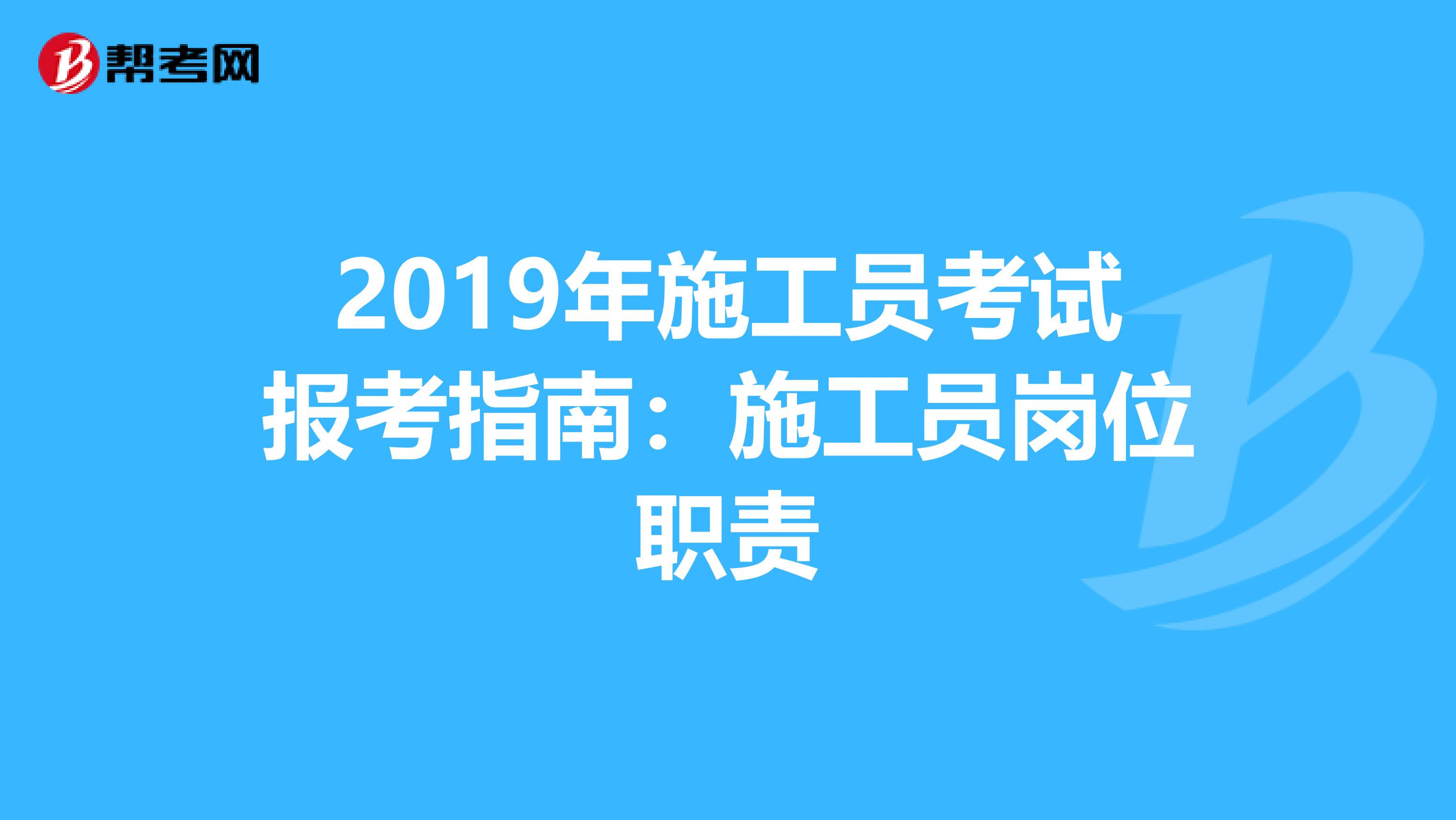 2019年施工员考试报考指南：施工员岗位职责