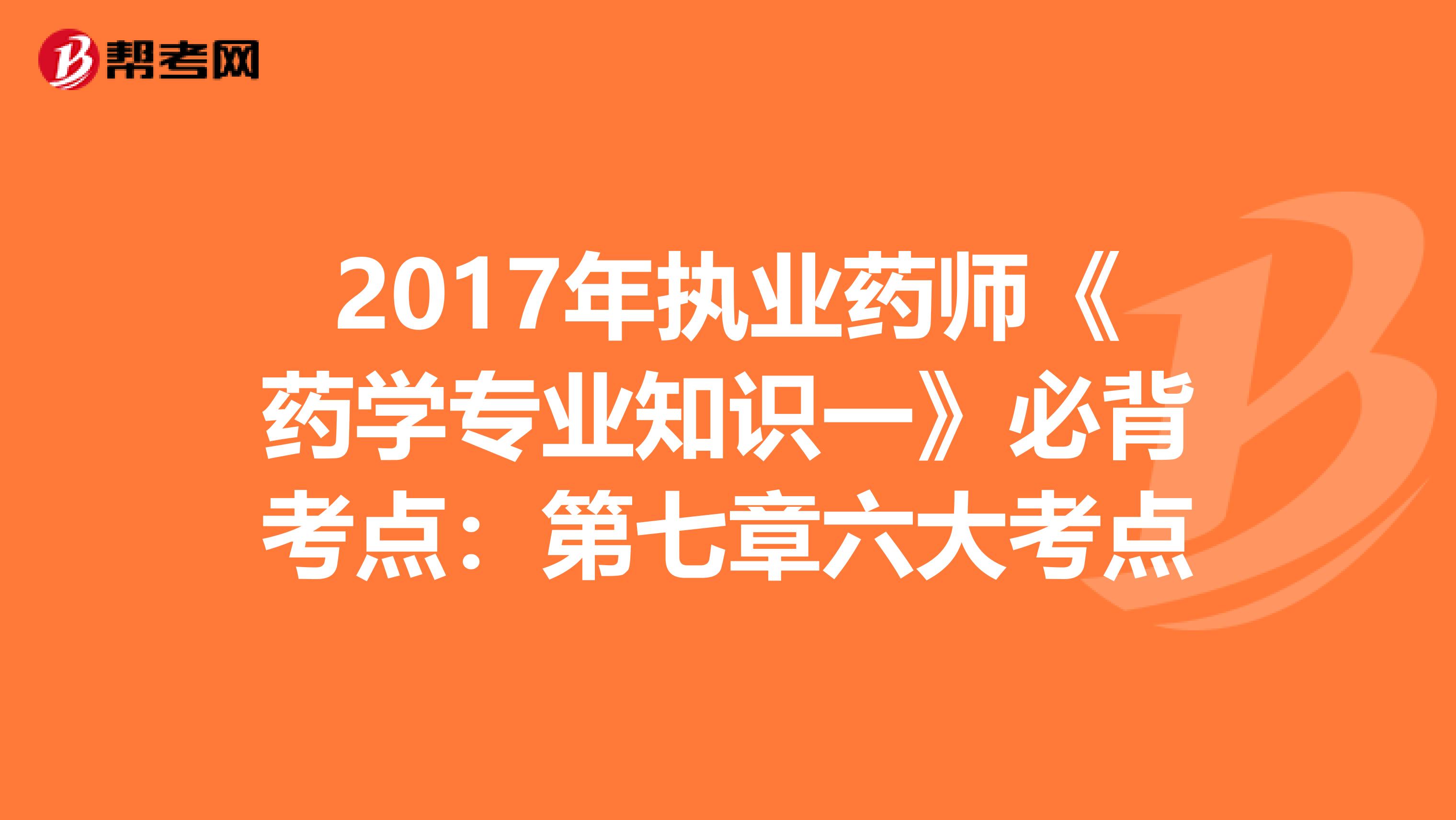 2017年执业药师《药学专业知识一》必背考点：第七章六大考点