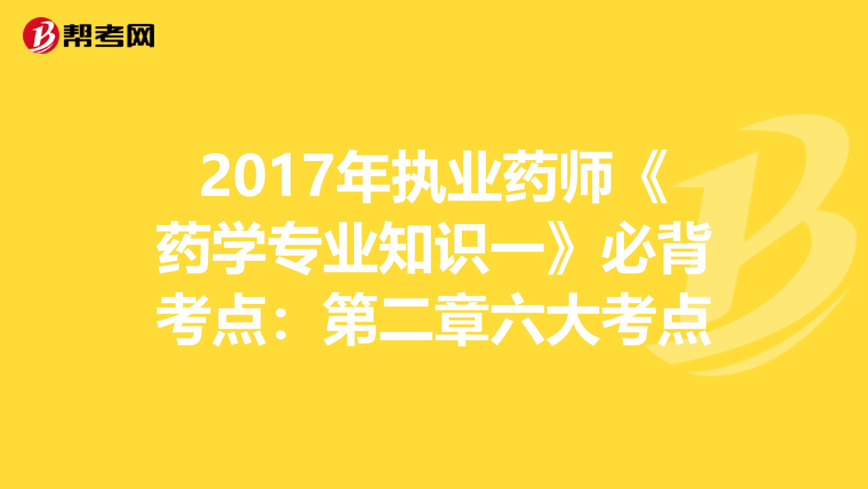2017年执业药师《药学专业知识一》必背考点：第二章六大考点