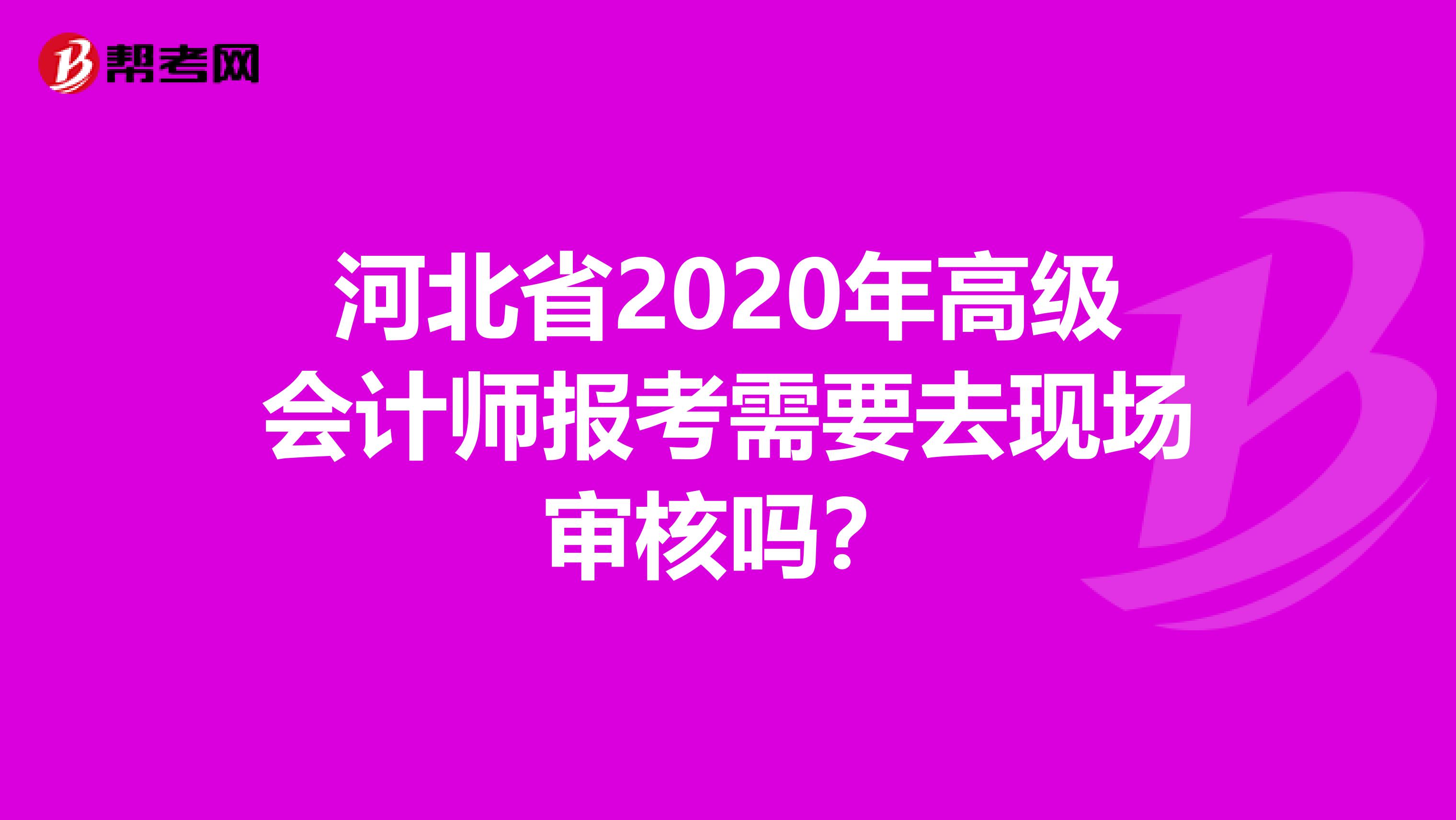 河北省2020年高级会计师报考需要去现场审核吗？