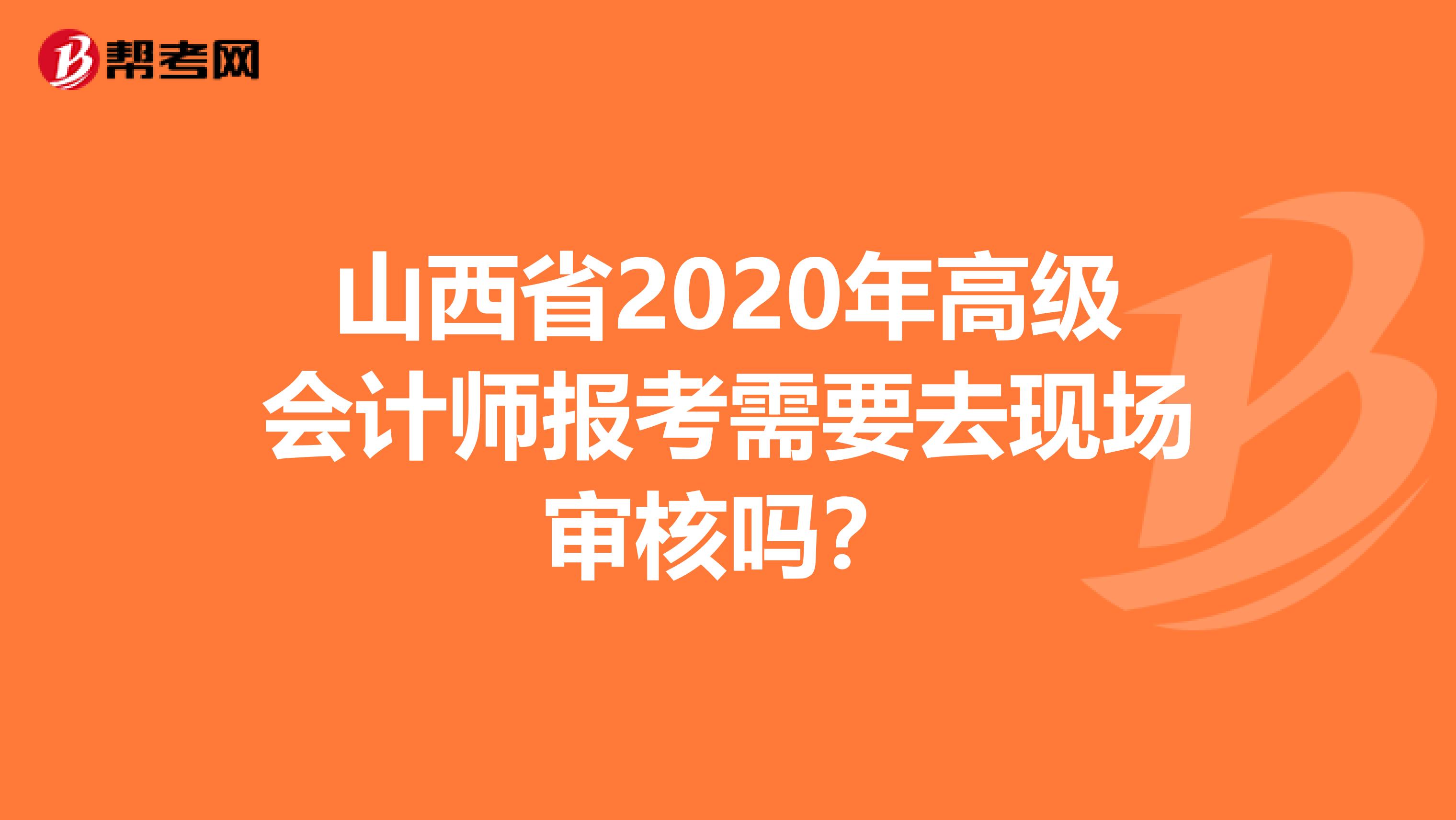 山西省2020年高级会计师报考需要去现场审核吗？