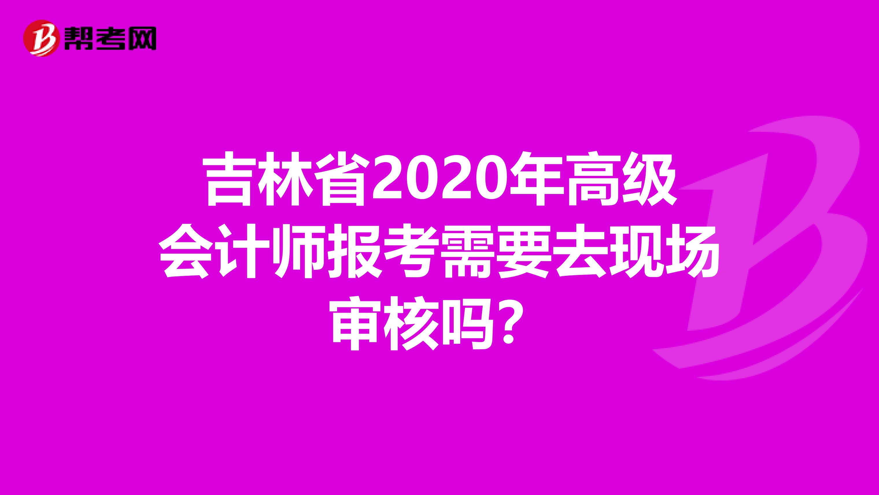 吉林省2020年高级会计师报考需要去现场审核吗？