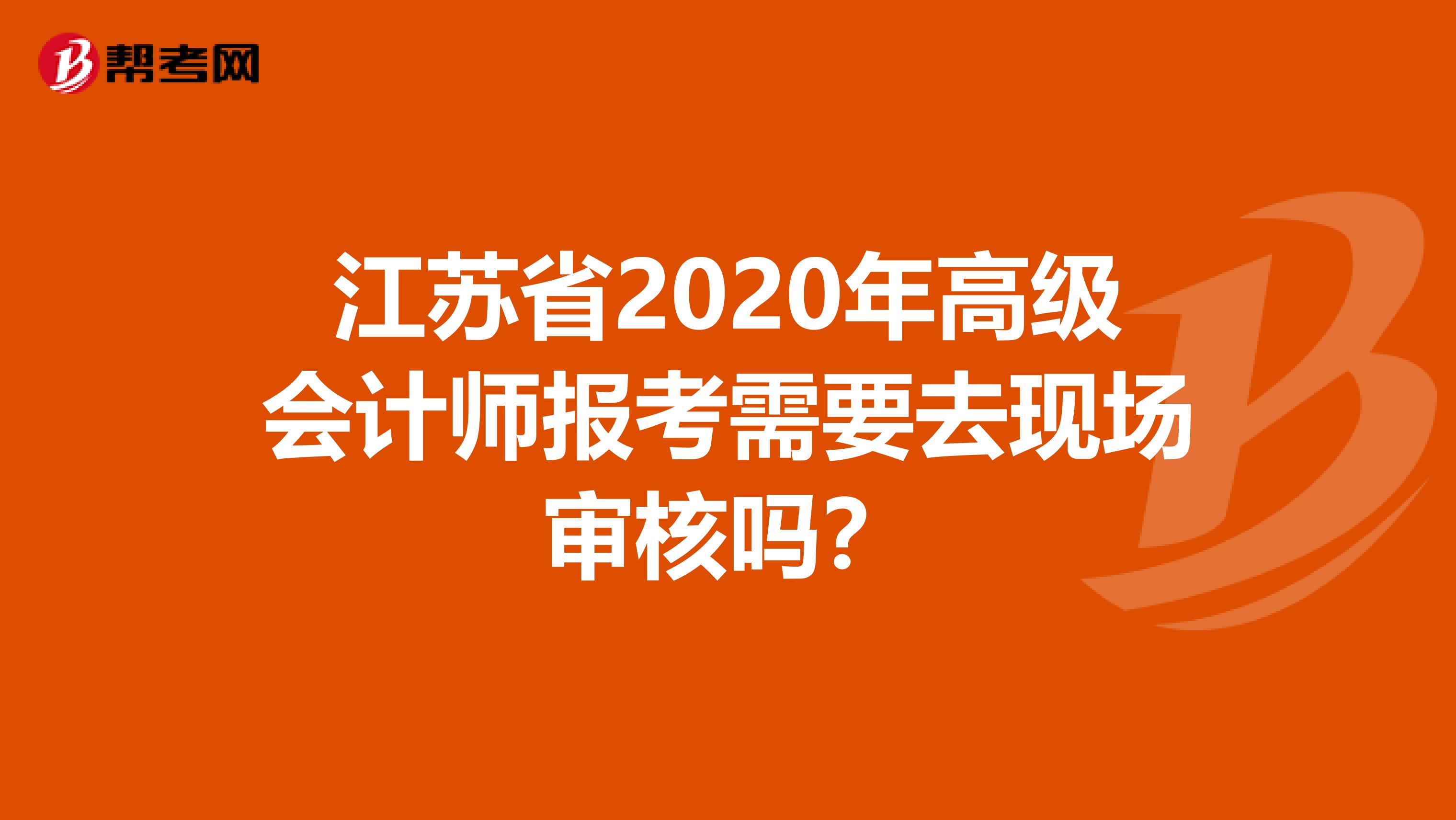 江苏省2020年高级会计师报考需要去现场审核吗？