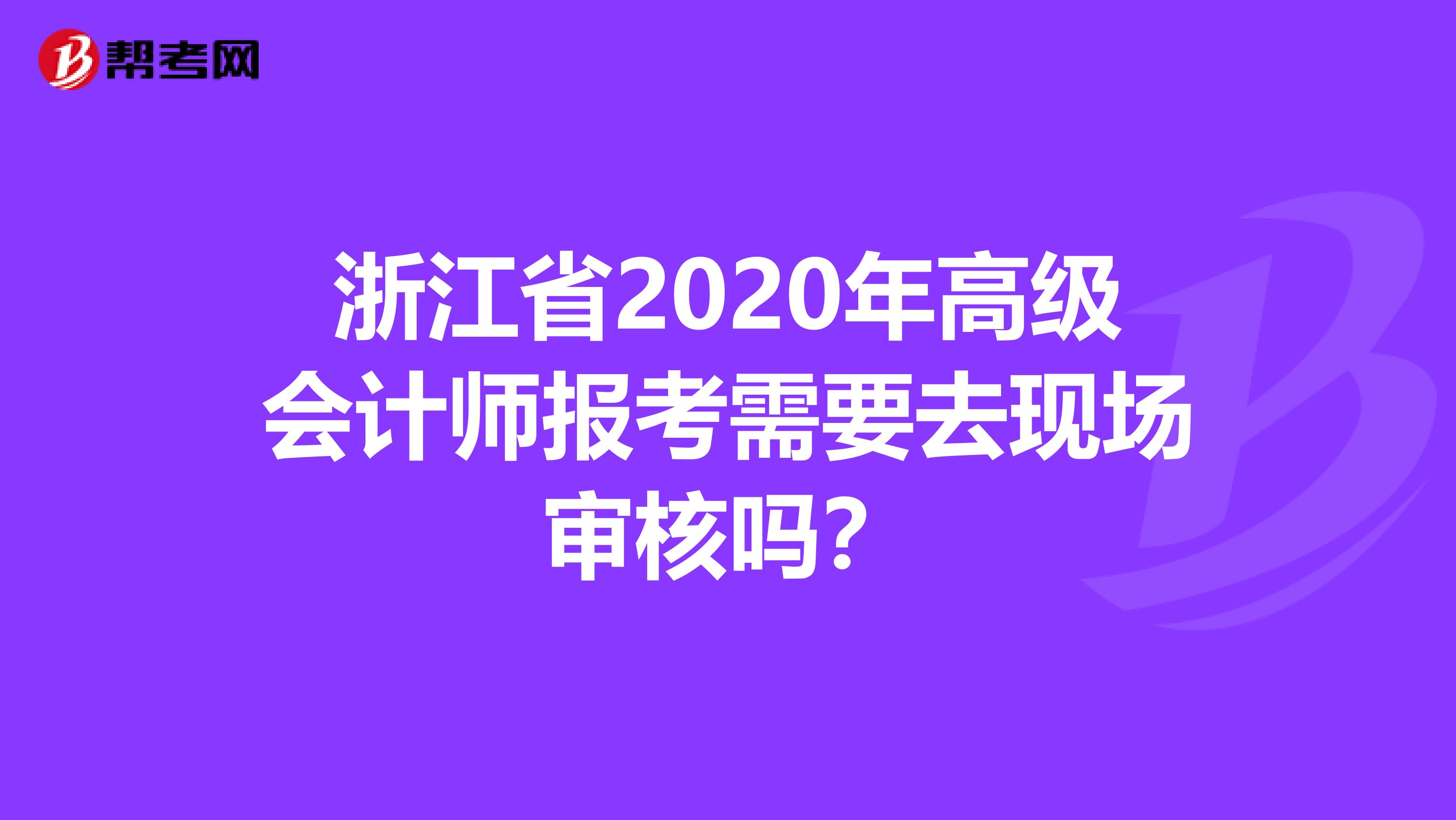 浙江省2020年高级会计师报考需要去现场审核吗？