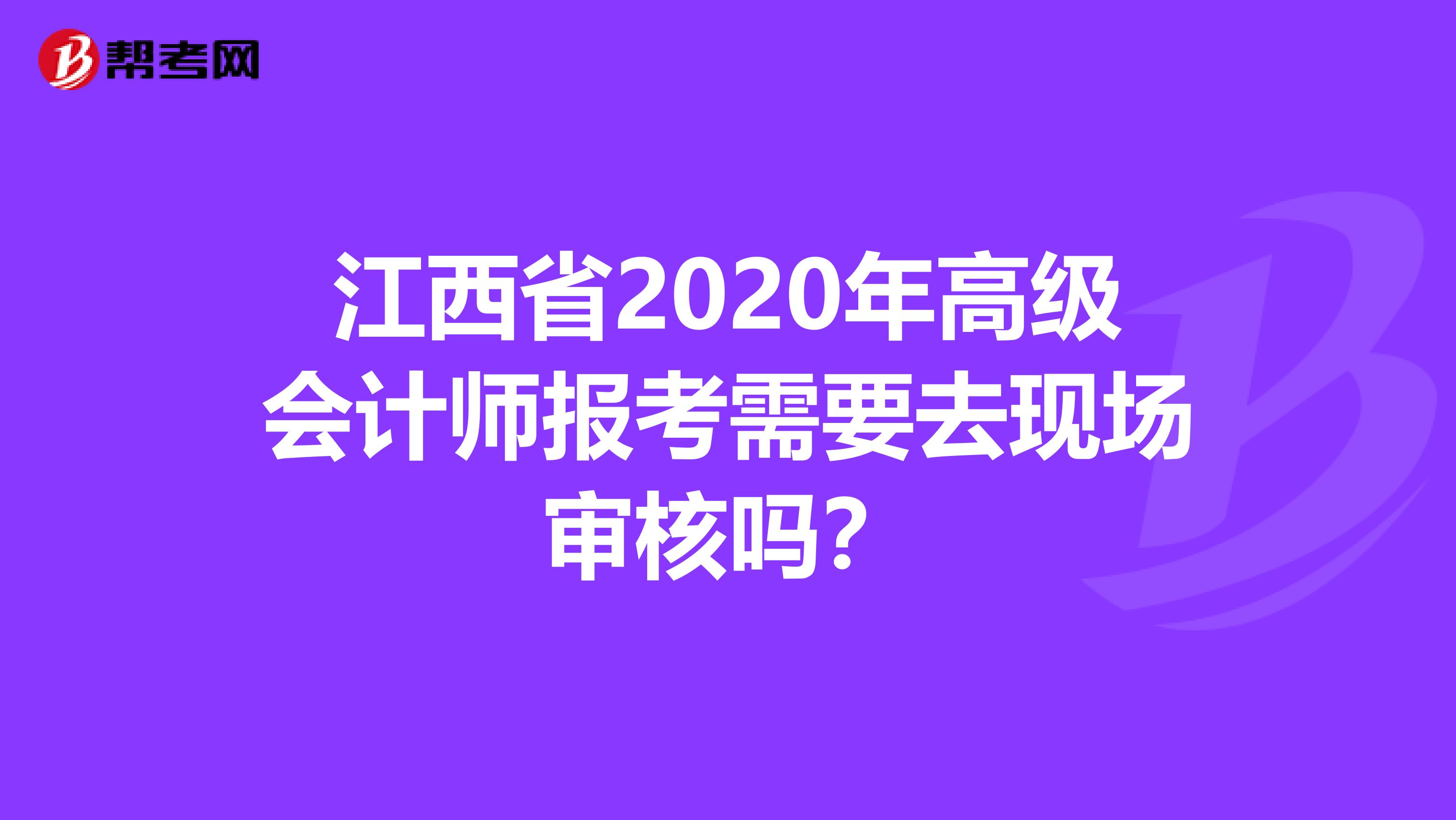 江西省2020年高级会计师报考需要去现场审核吗？