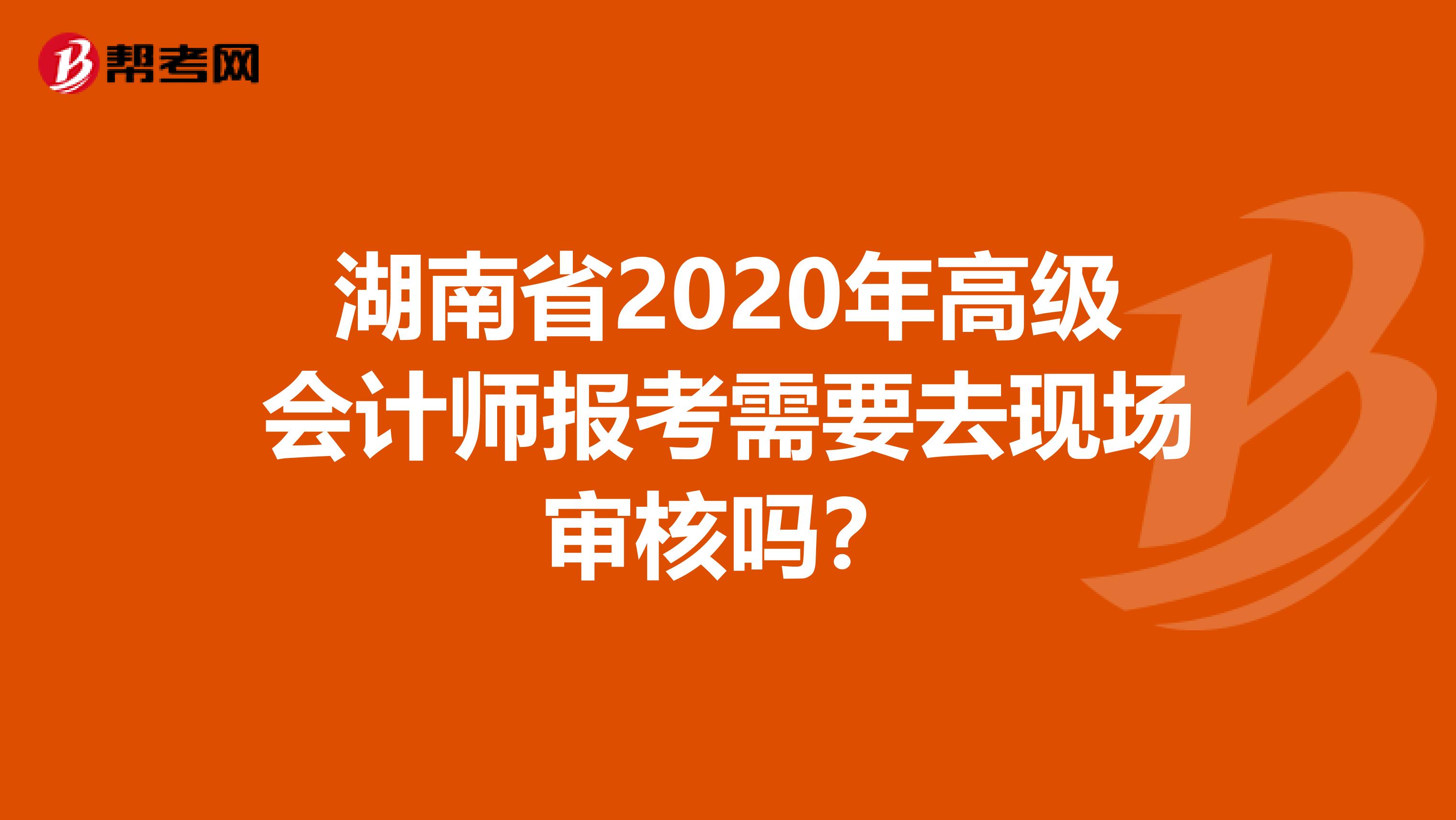 湖南省2020年高级会计师报考需要去现场审核吗？