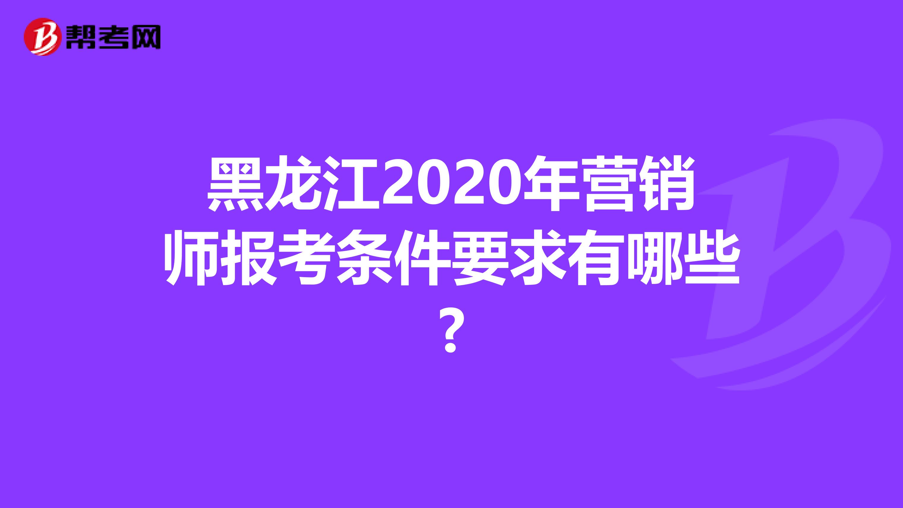 黑龙江2020年营销师报考条件要求有哪些?