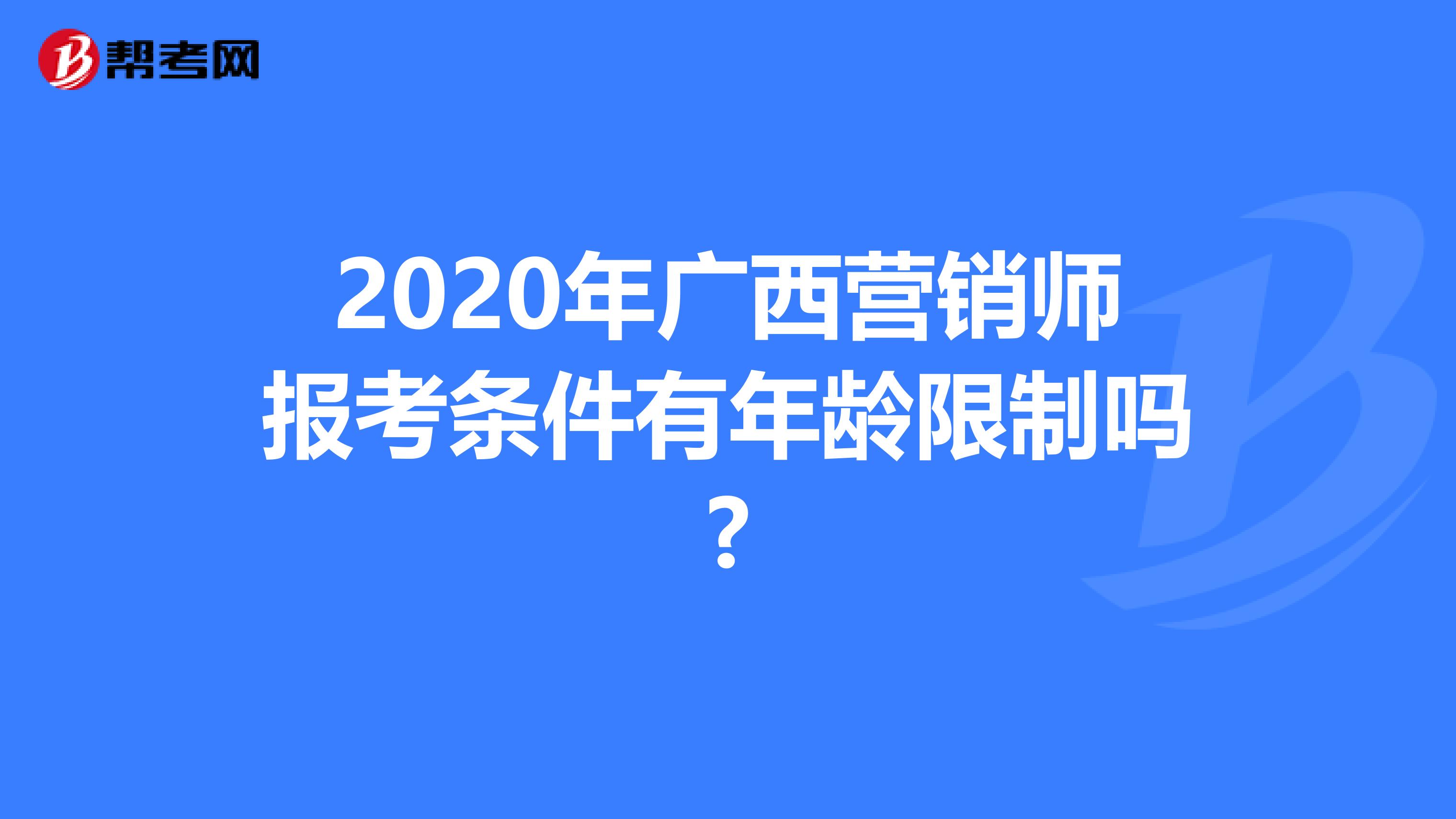 2020年广西营销师报考条件有年龄限制吗?