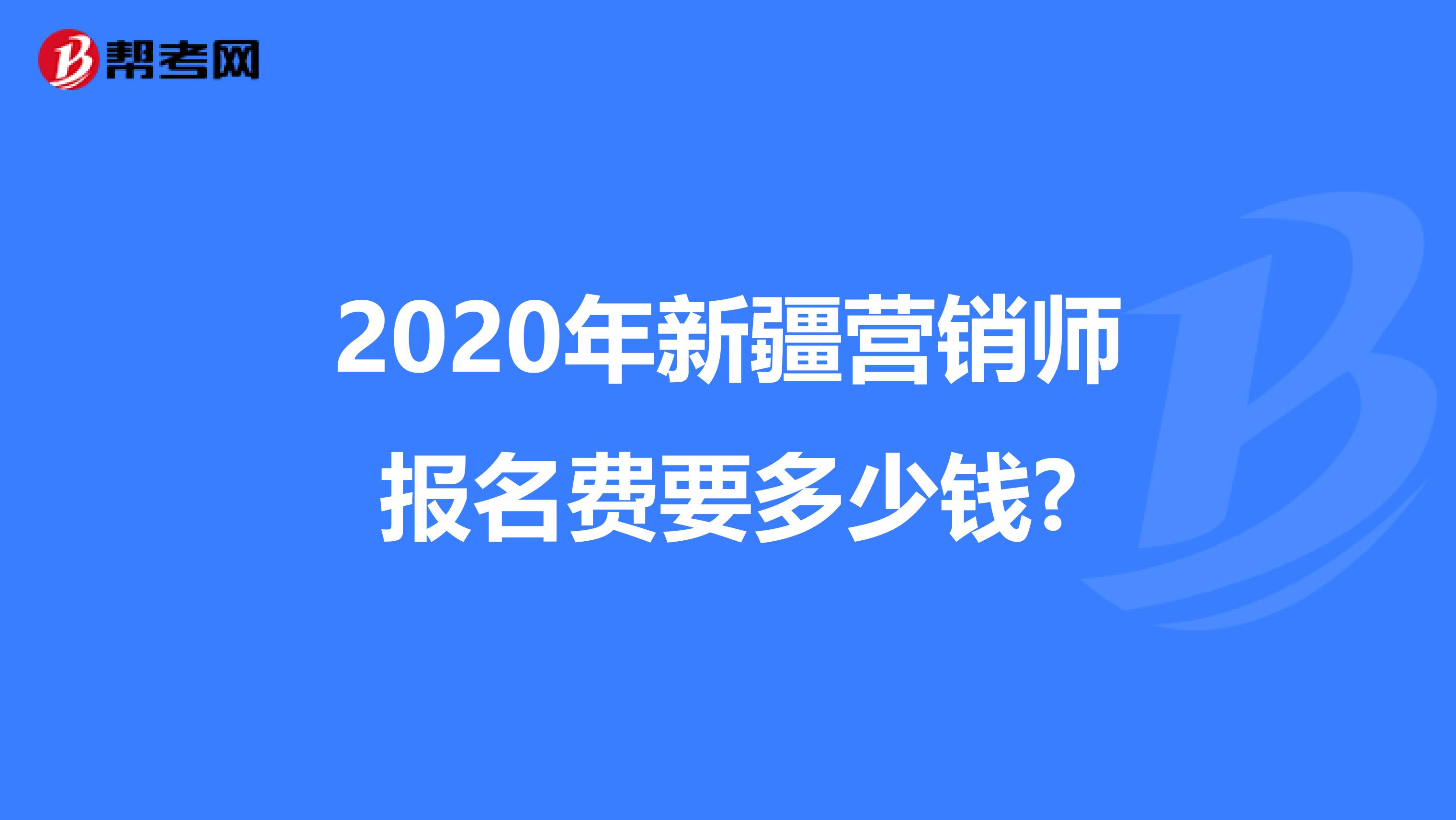 2020年新疆营销师报名费要多少钱?