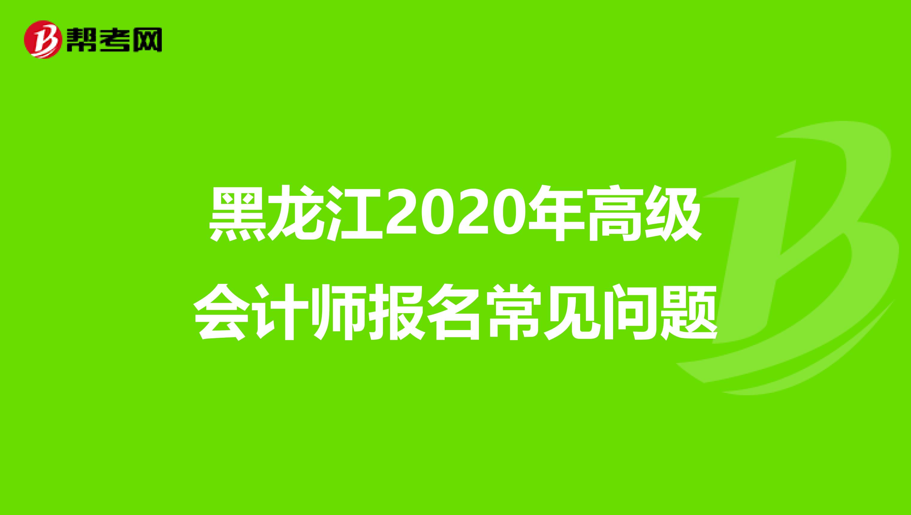 黑龙江2020年高级会计师报名常见问题