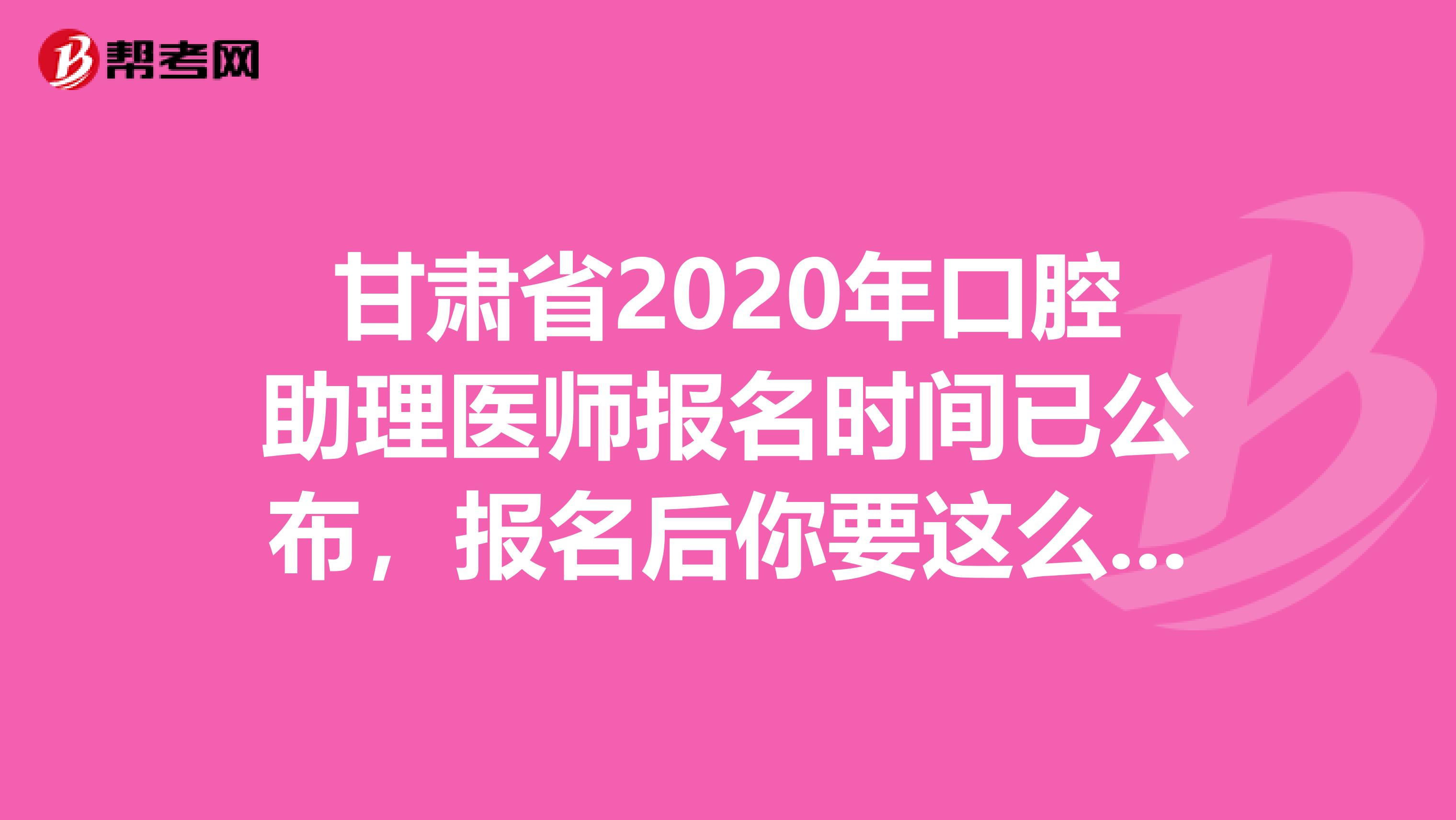 甘肃省2020年口腔助理医师报名时间已公布，报名后你要这么备考!