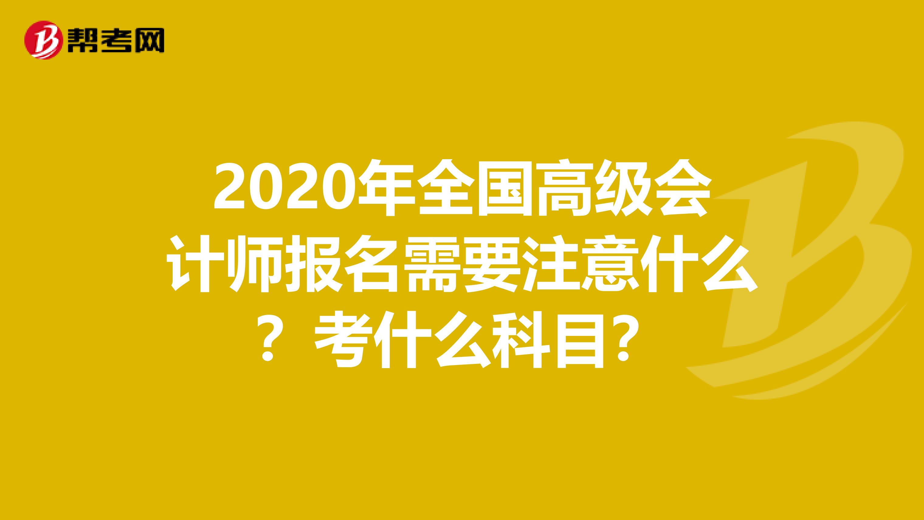 2020年全國(guó)高級(jí)會(huì)計(jì)師報(bào)名需要注意什么？考什么科目？