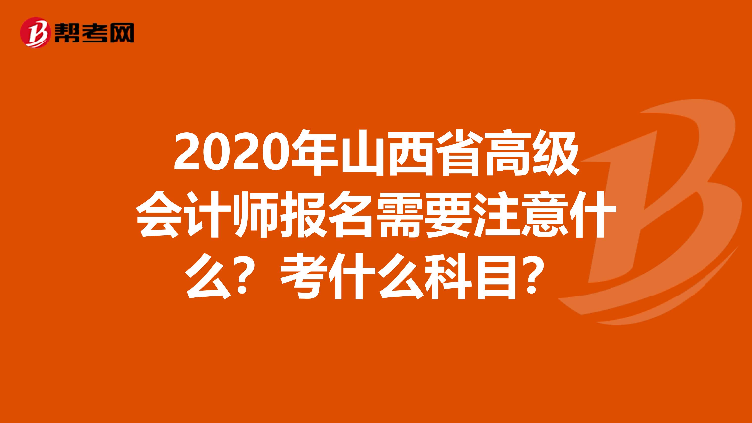 2020年山西省高级会计师报名需要注意什么？考什么科目？