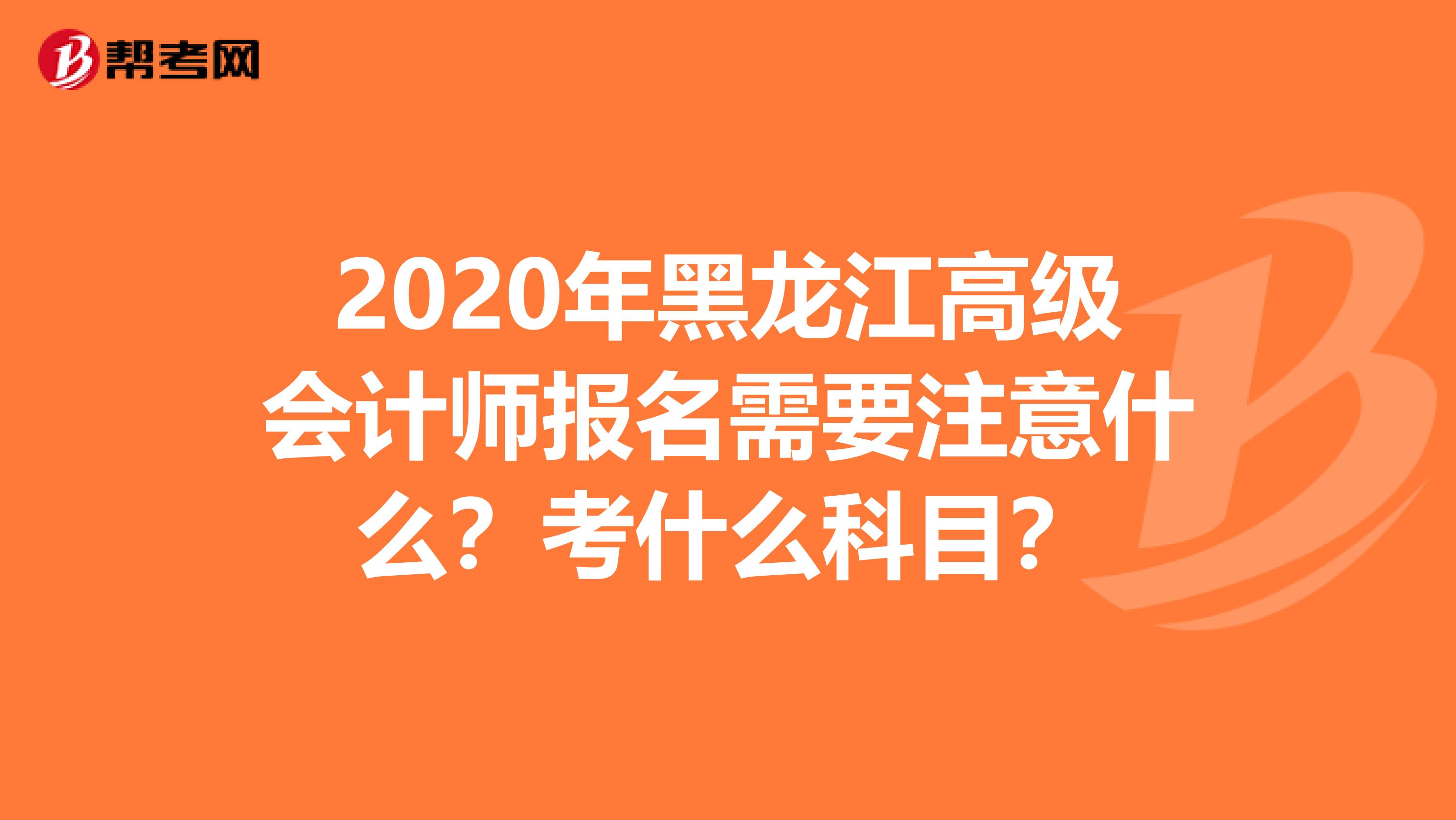2020年黑龙江高级会计师报名需要注意什么？考什么科目？