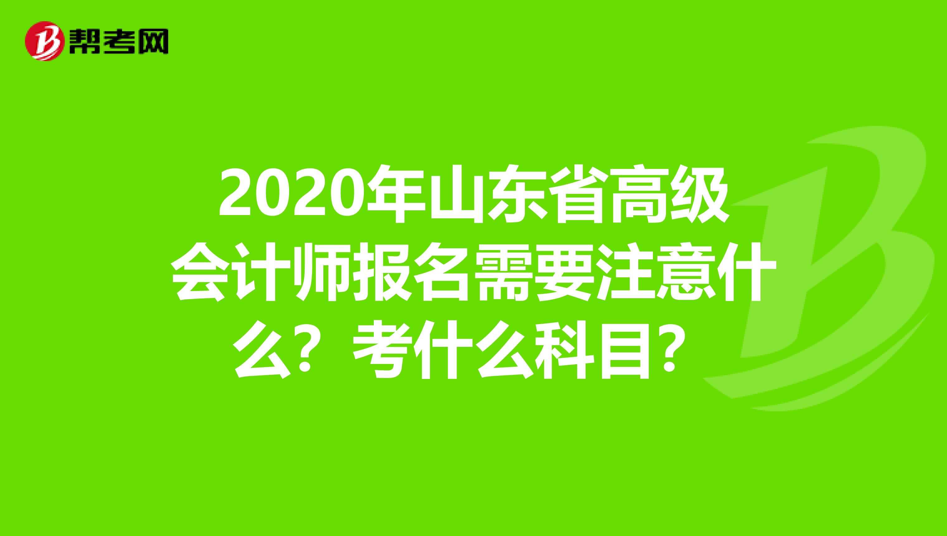 2020年山东省高级会计师报名需要注意什么？考什么科目？