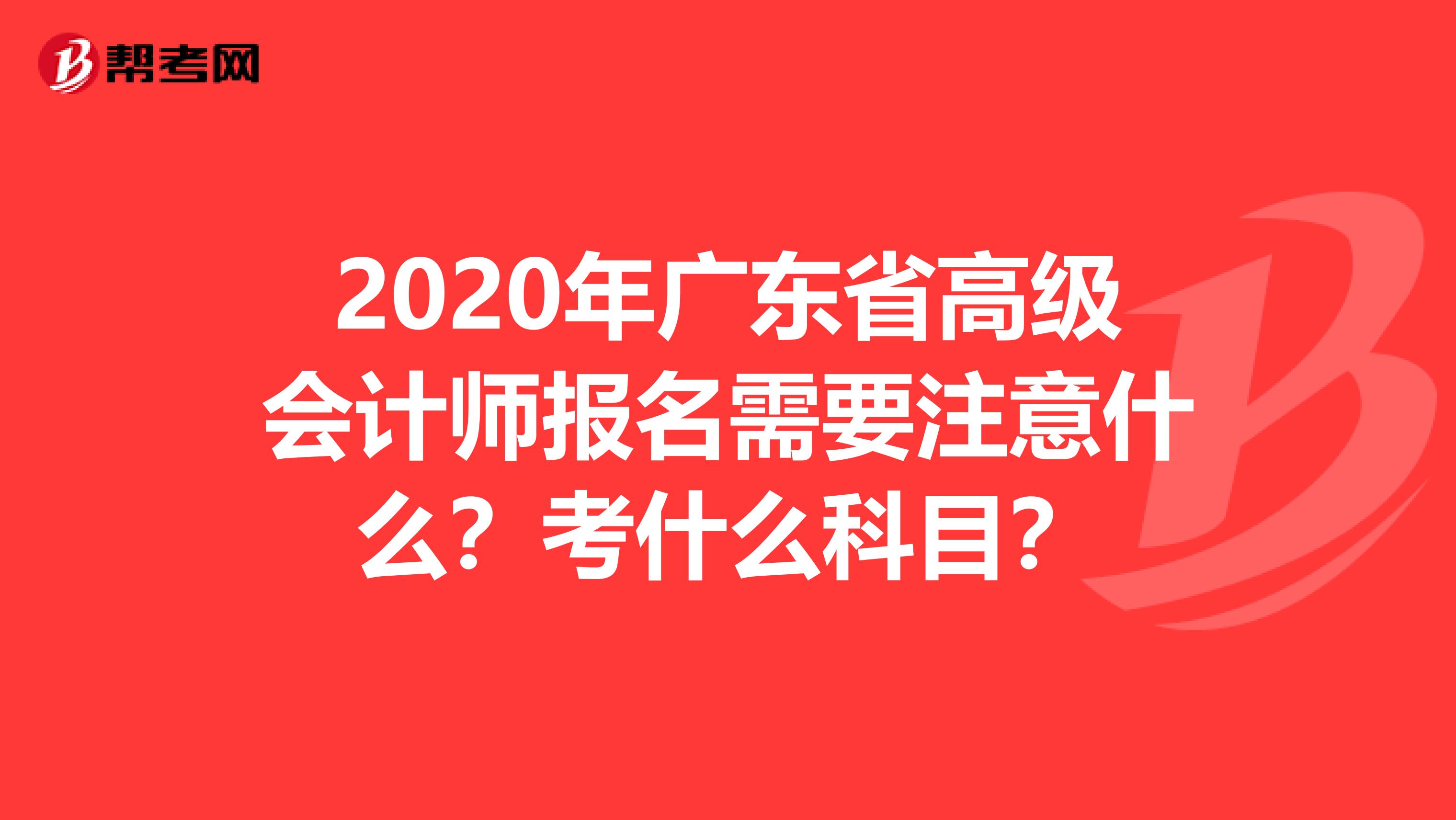 2020年广东省高级会计师报名需要注意什么？考什么科目？