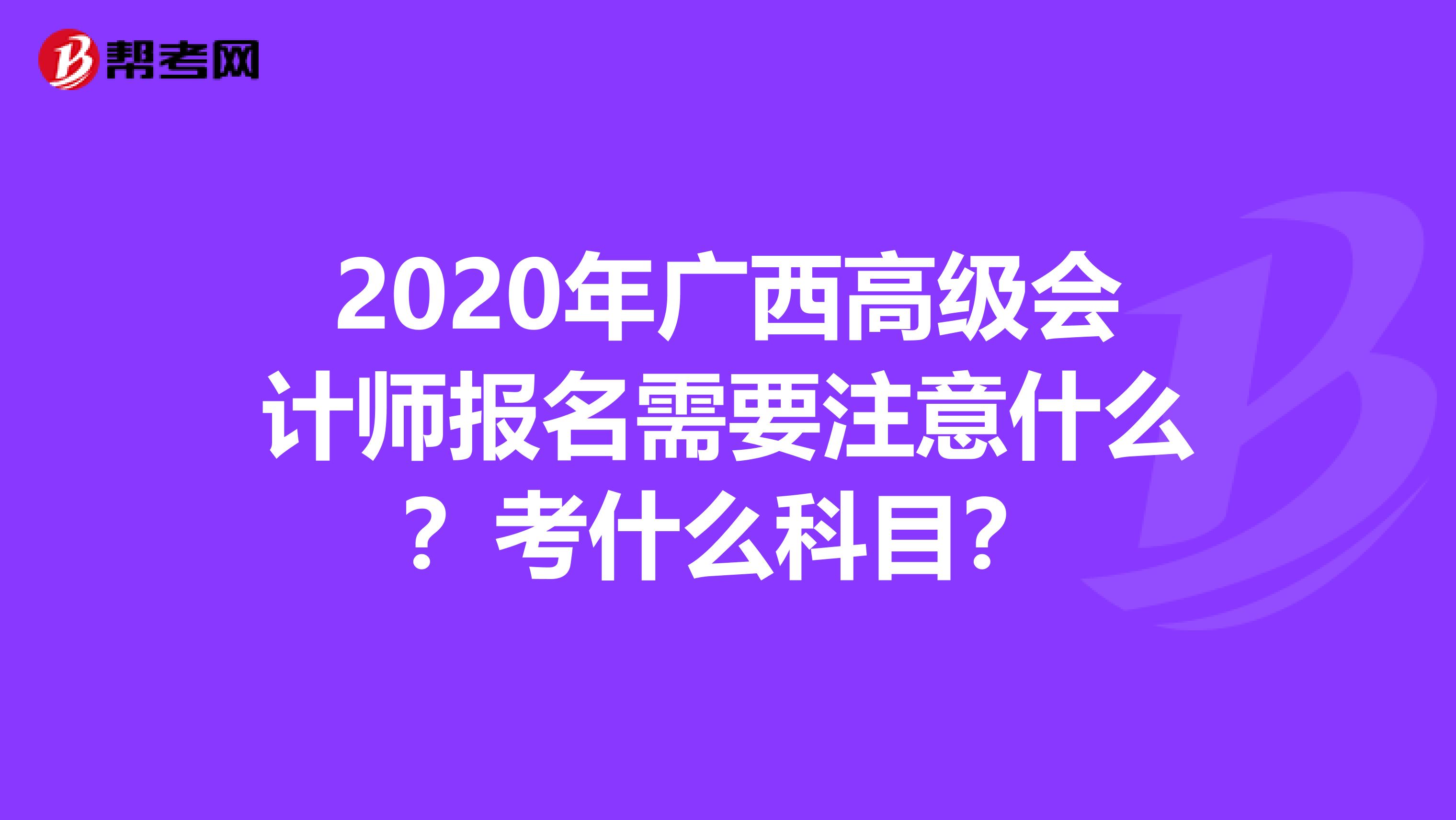 2020年广西高级会计师报名需要注意什么？考什么科目？