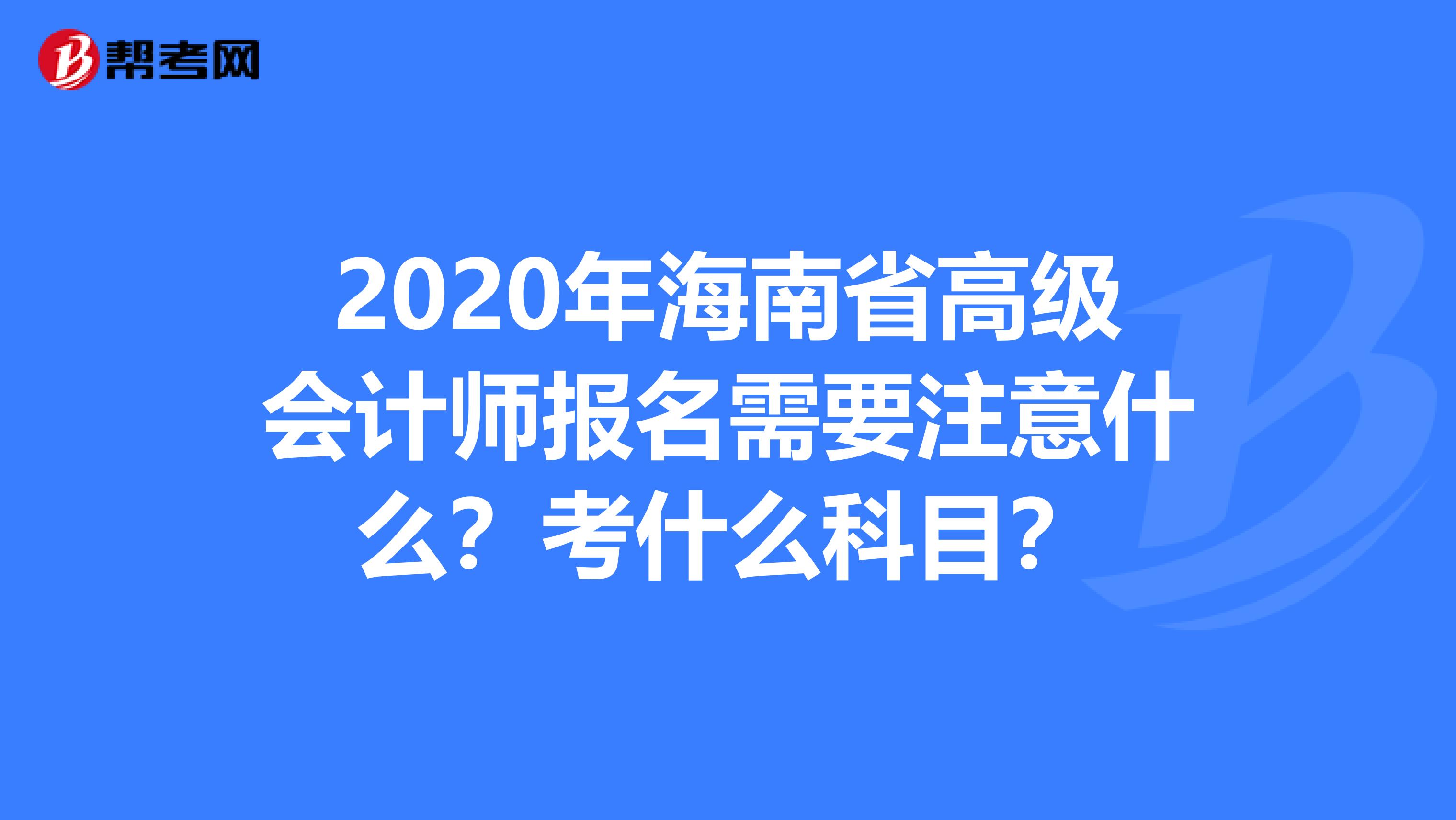 2020年海南省高级会计师报名需要注意什么？考什么科目？
