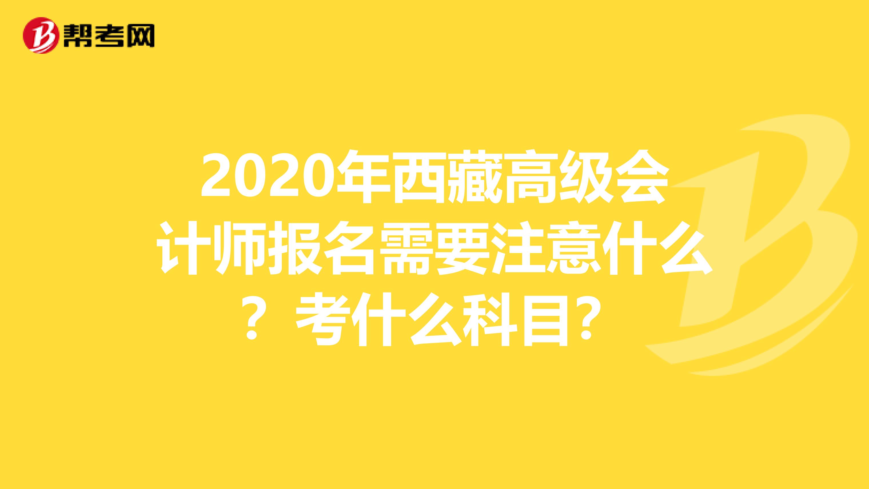 2020年西藏高级会计师报名需要注意什么？考什么科目？