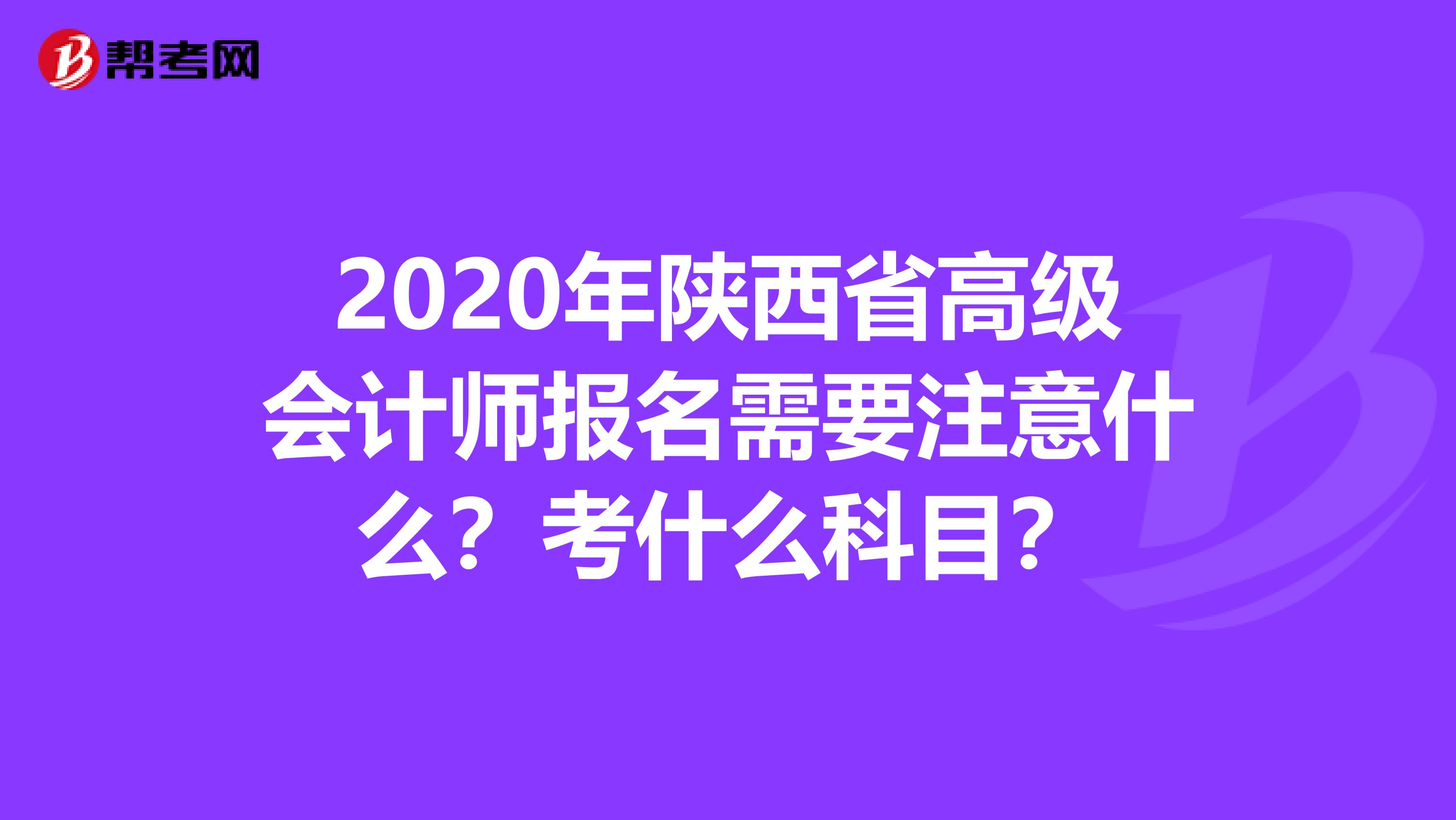 2020年陕西省高级会计师报名需要注意什么？考什么科目？