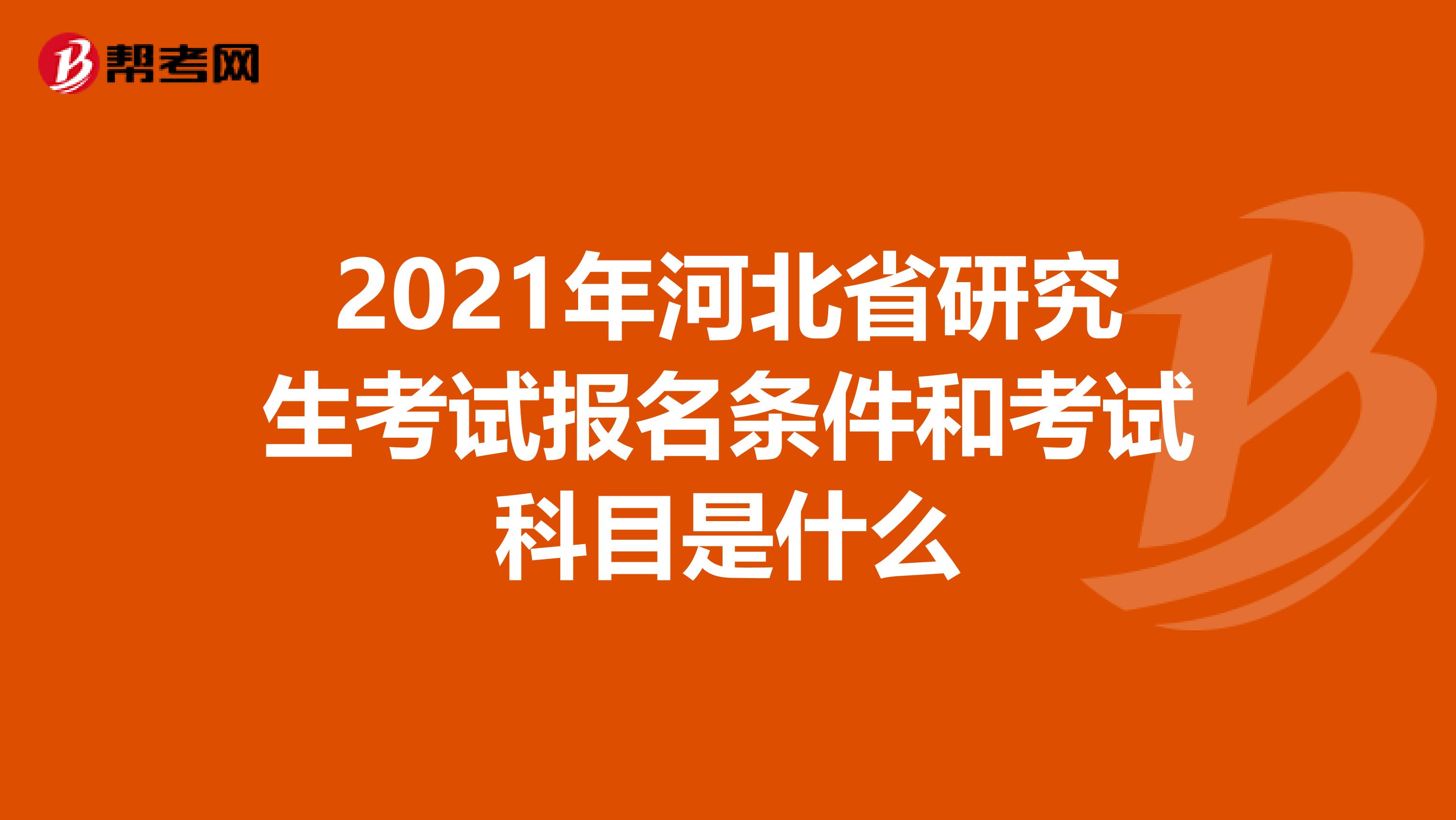2021年河北省研究生考试报名条件和考试科目是什么