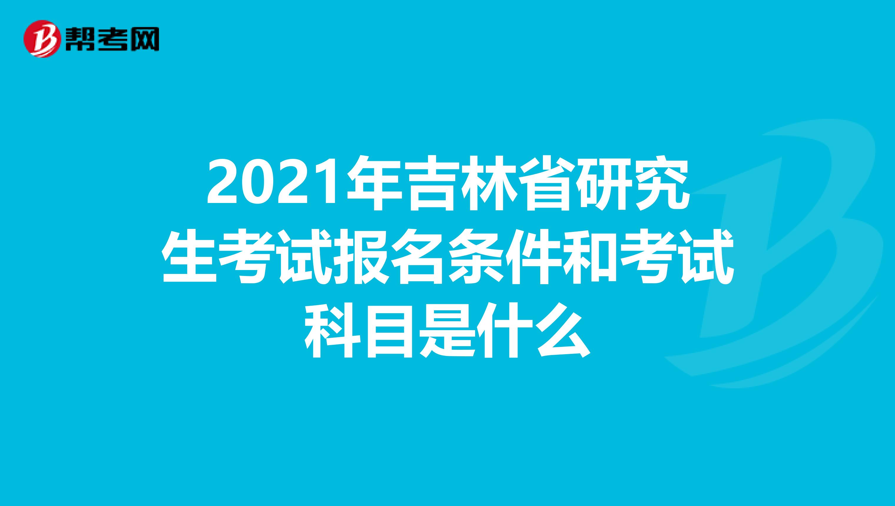 2021年吉林省研究生考试报名条件和考试科目是什么