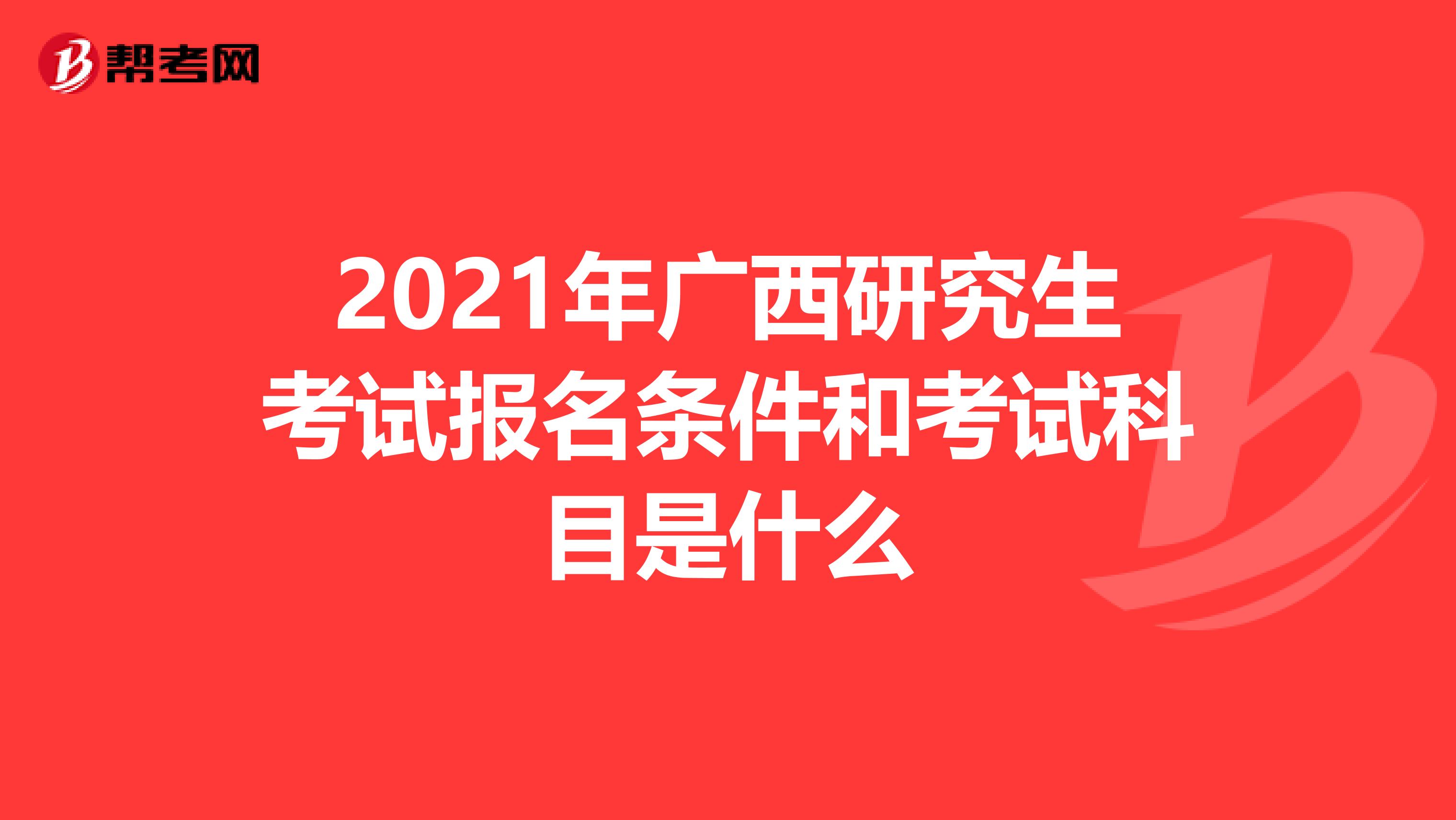 2021年广西研究生考试报名条件和考试科目是什么