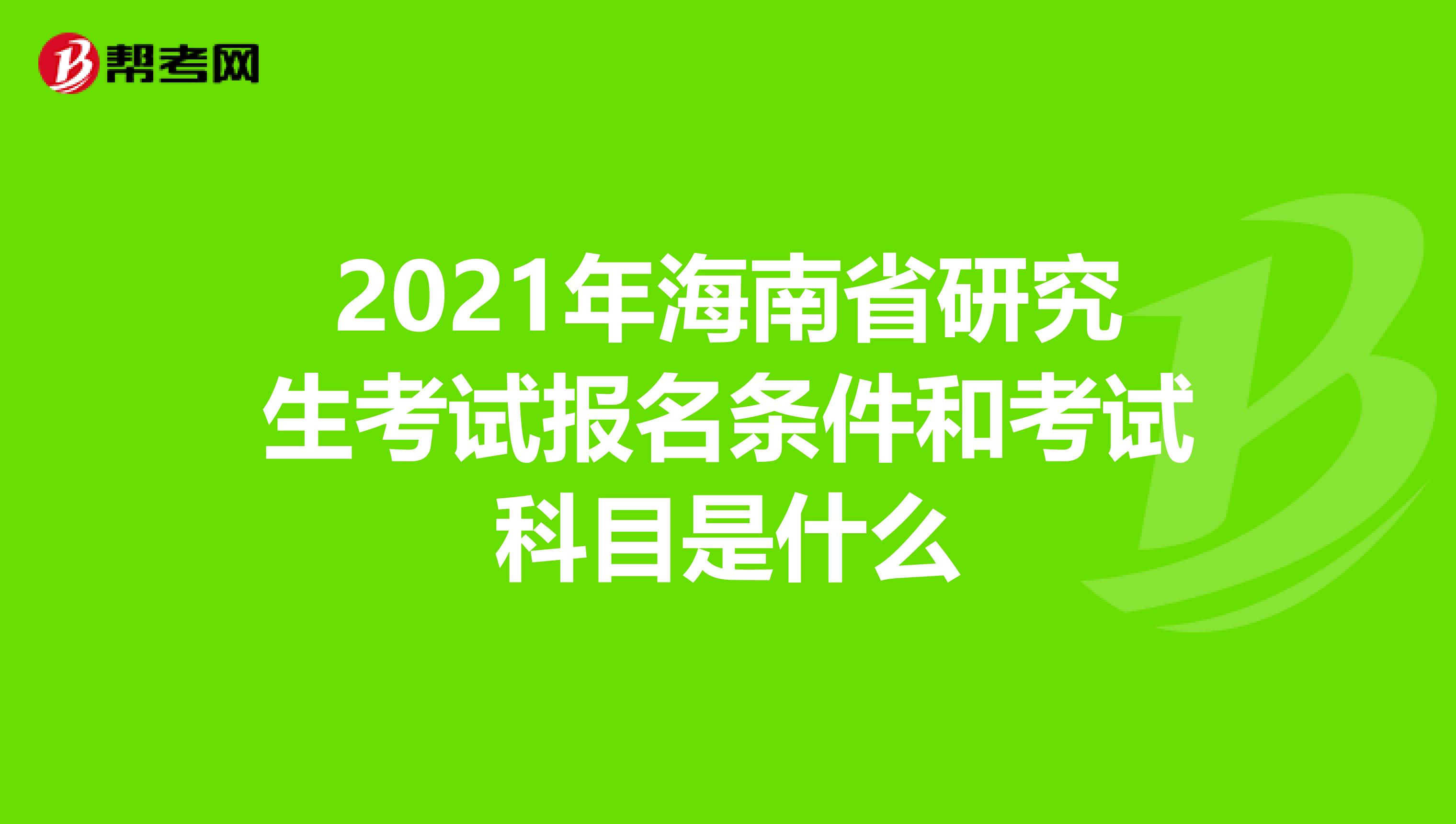 2021年海南省研究生考试报名条件和考试科目是什么