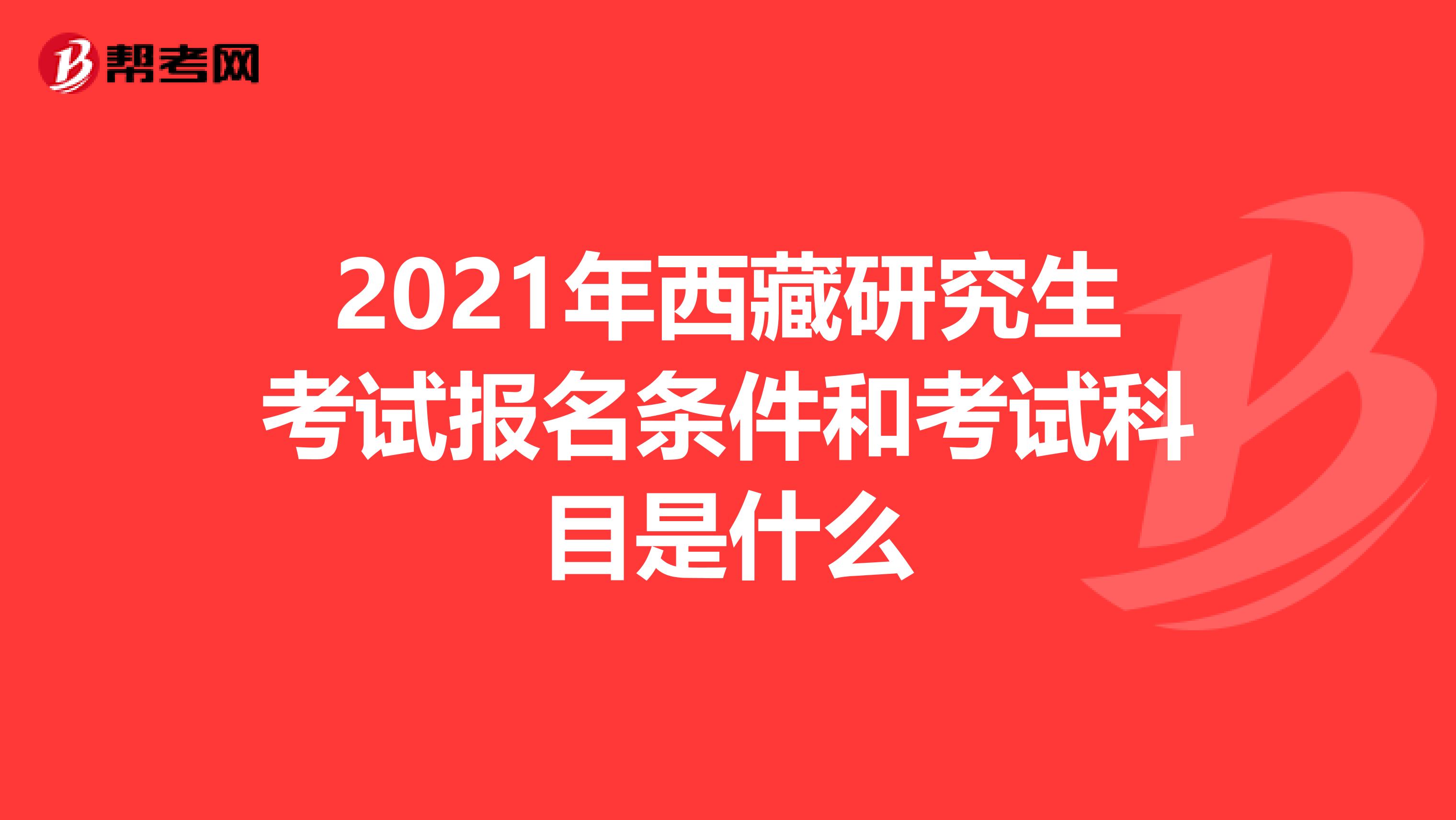 2021年西藏研究生考试报名条件和考试科目是什么
