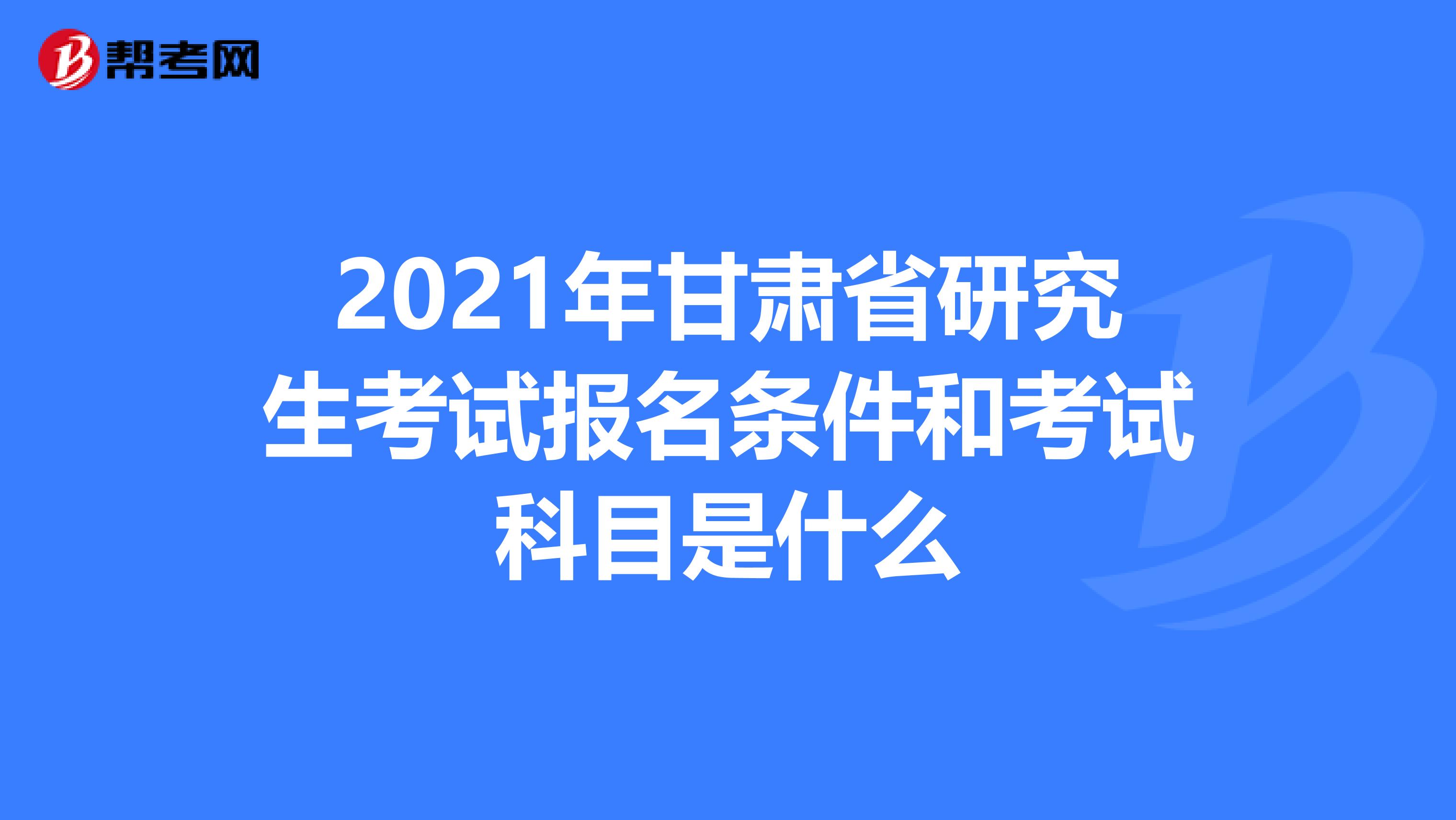 2021年甘肃省研究生考试报名条件和考试科目是什么