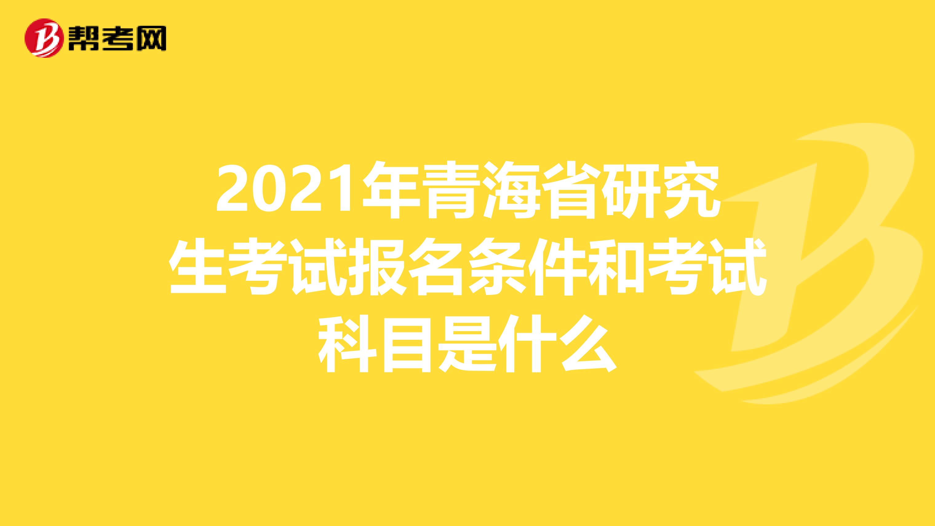 2021年青海省研究生考试报名条件和考试科目是什么