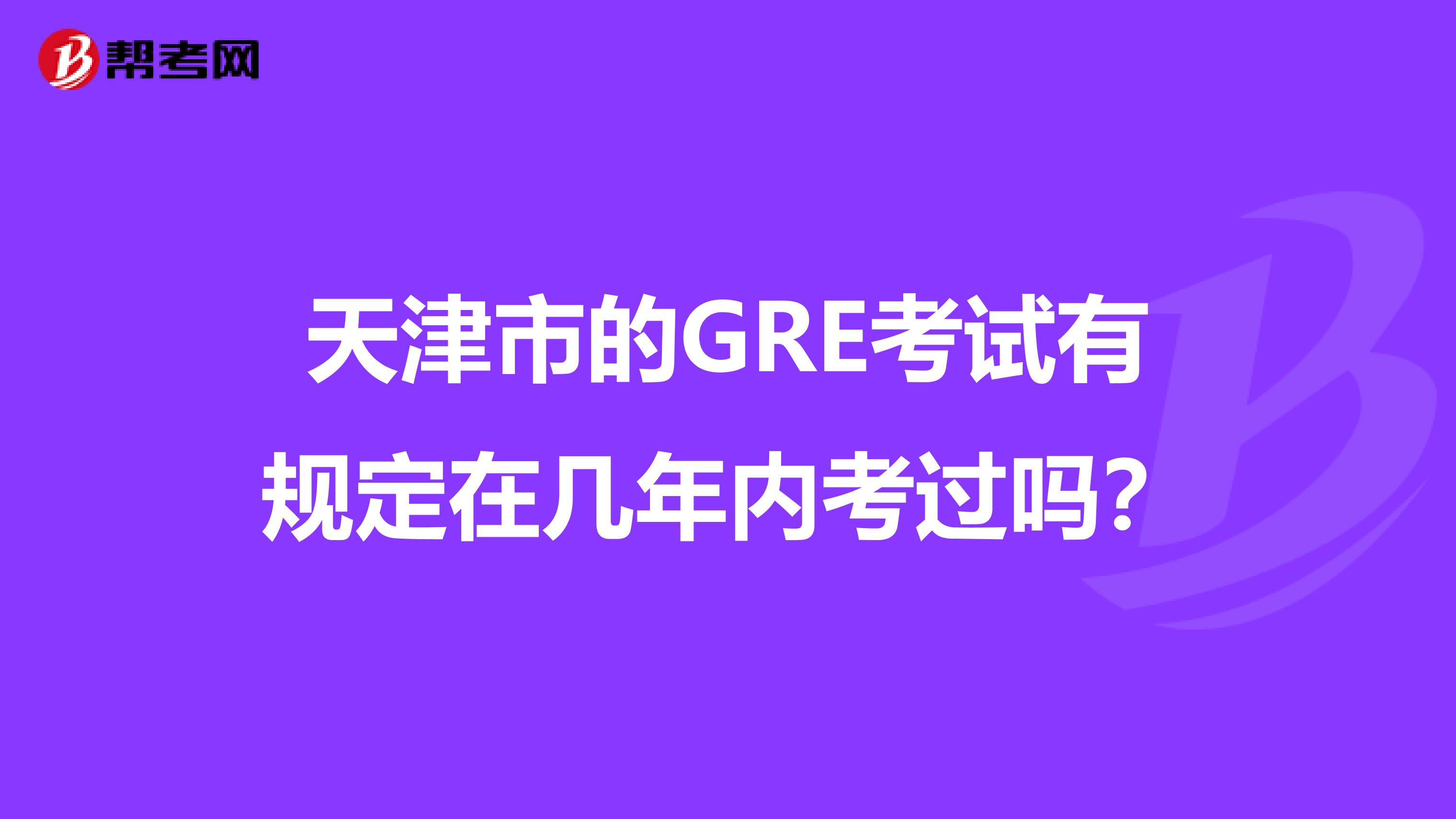 天津市的GRE考试有规定在几年内考过吗？