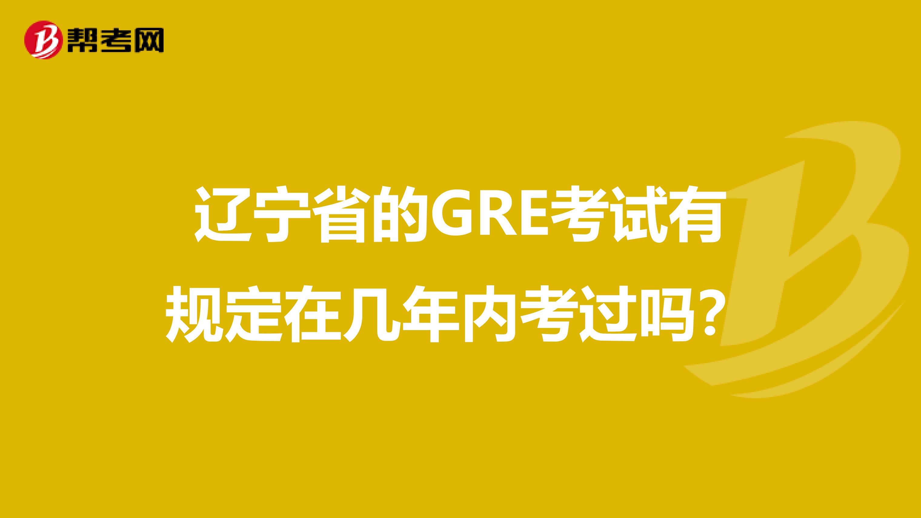 辽宁省的GRE考试有规定在几年内考过吗？