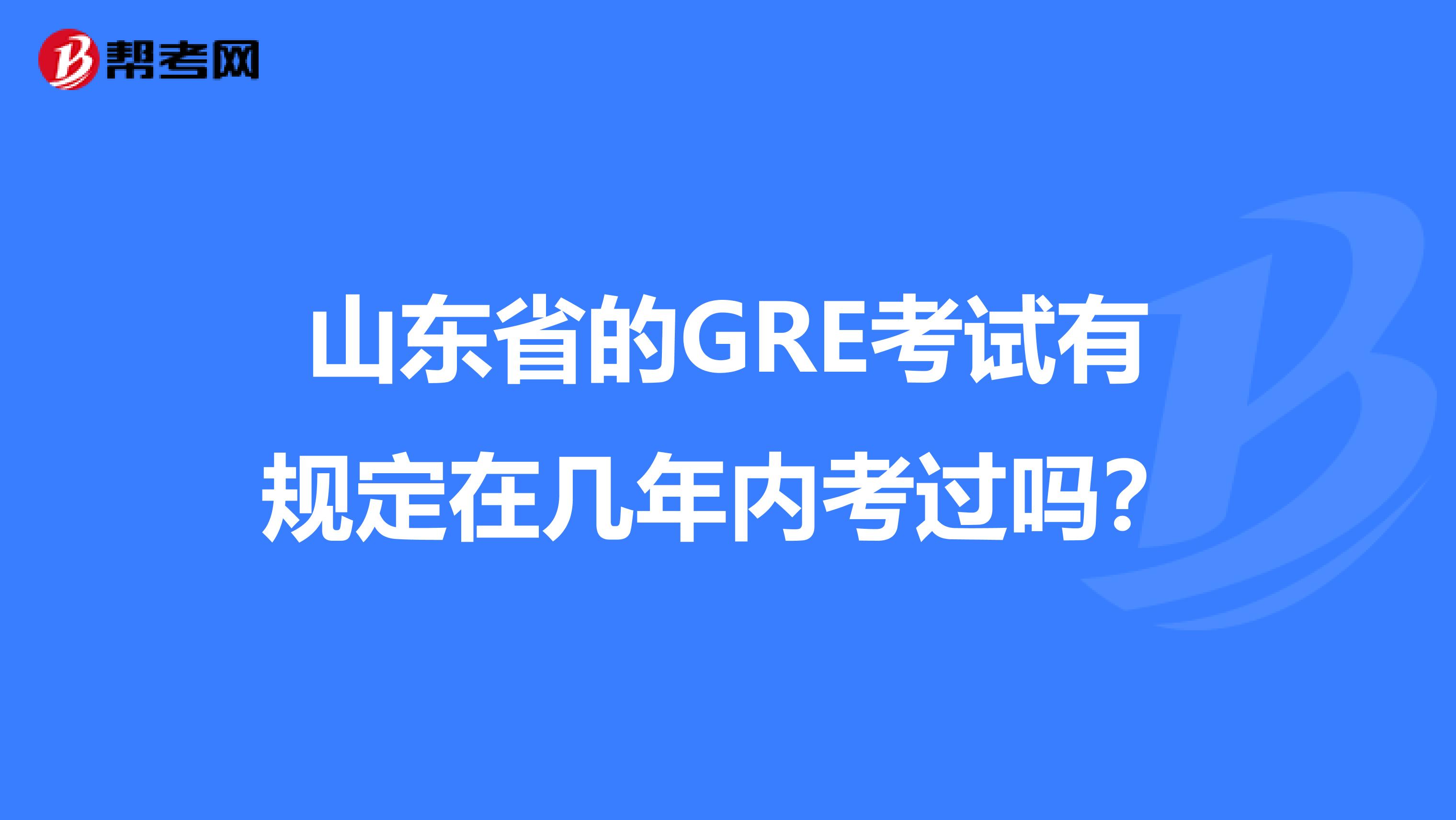 山东省的GRE考试有规定在几年内考过吗？