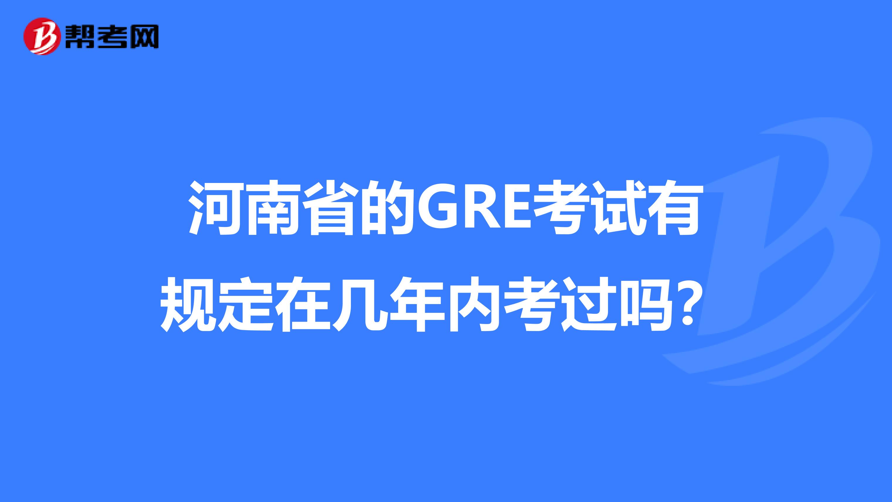 河南省的GRE考试有规定在几年内考过吗？