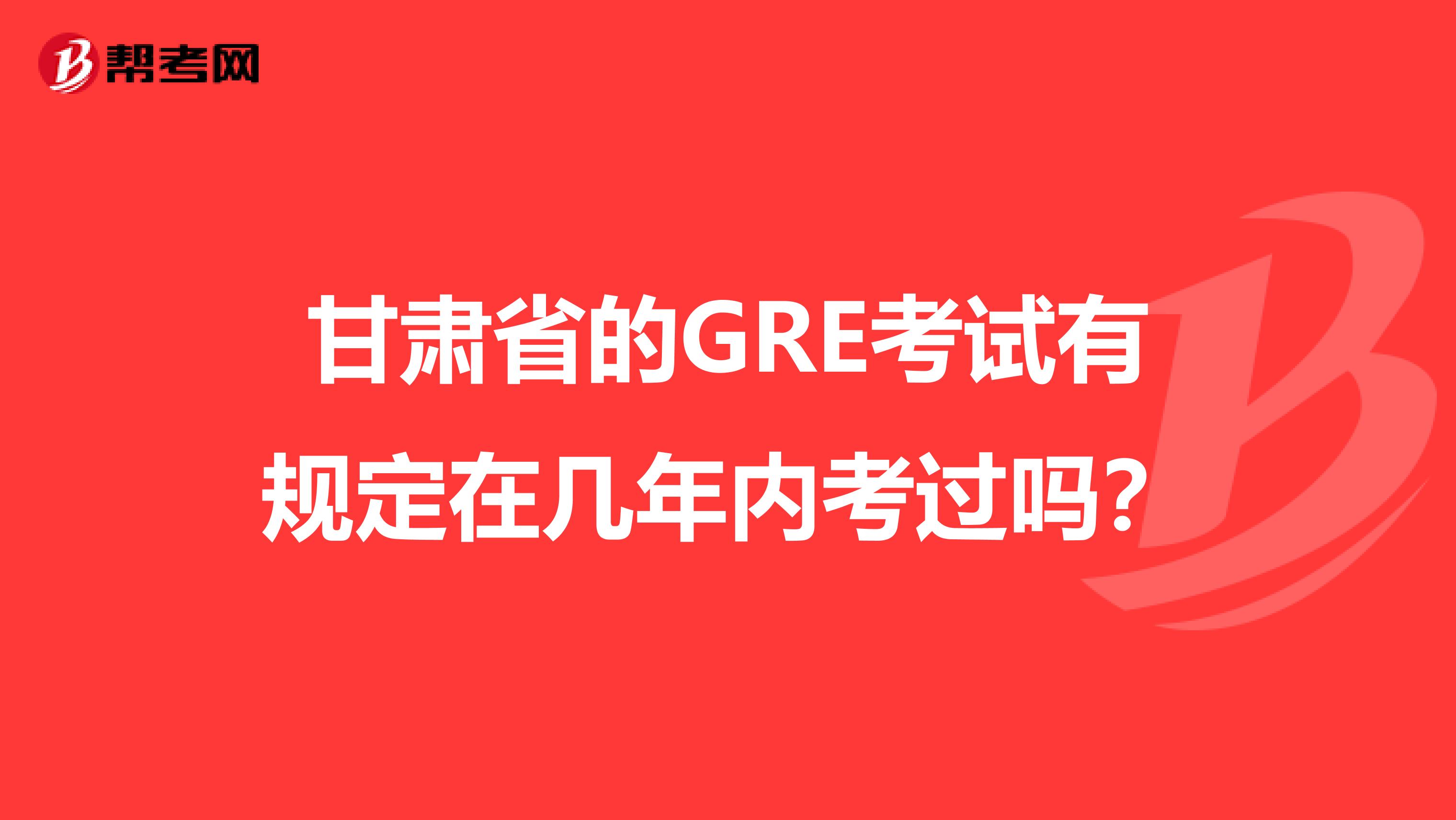 甘肃省的GRE考试有规定在几年内考过吗？