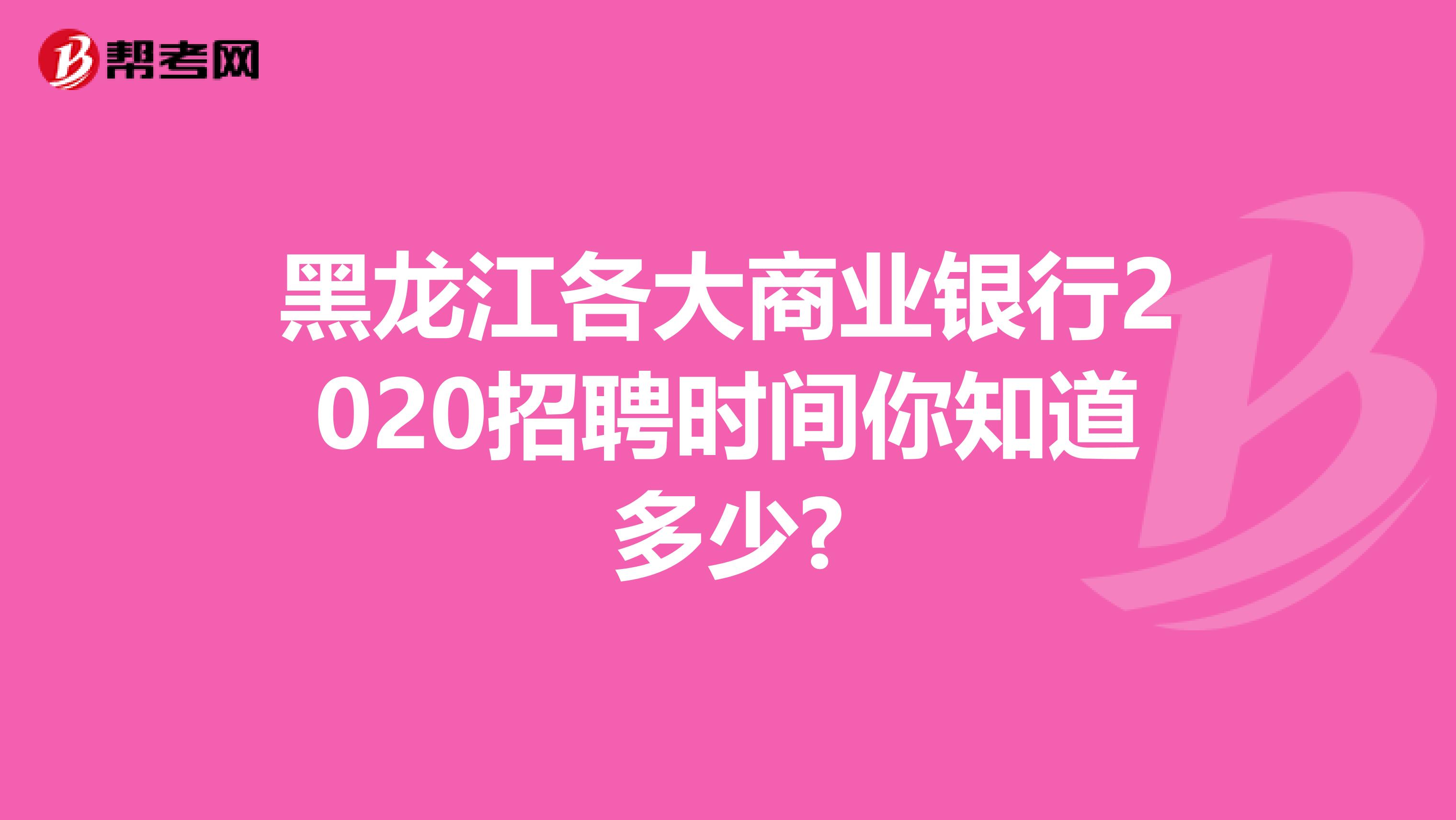 黑龙江各大商业银行2020招聘时间你知道多少?