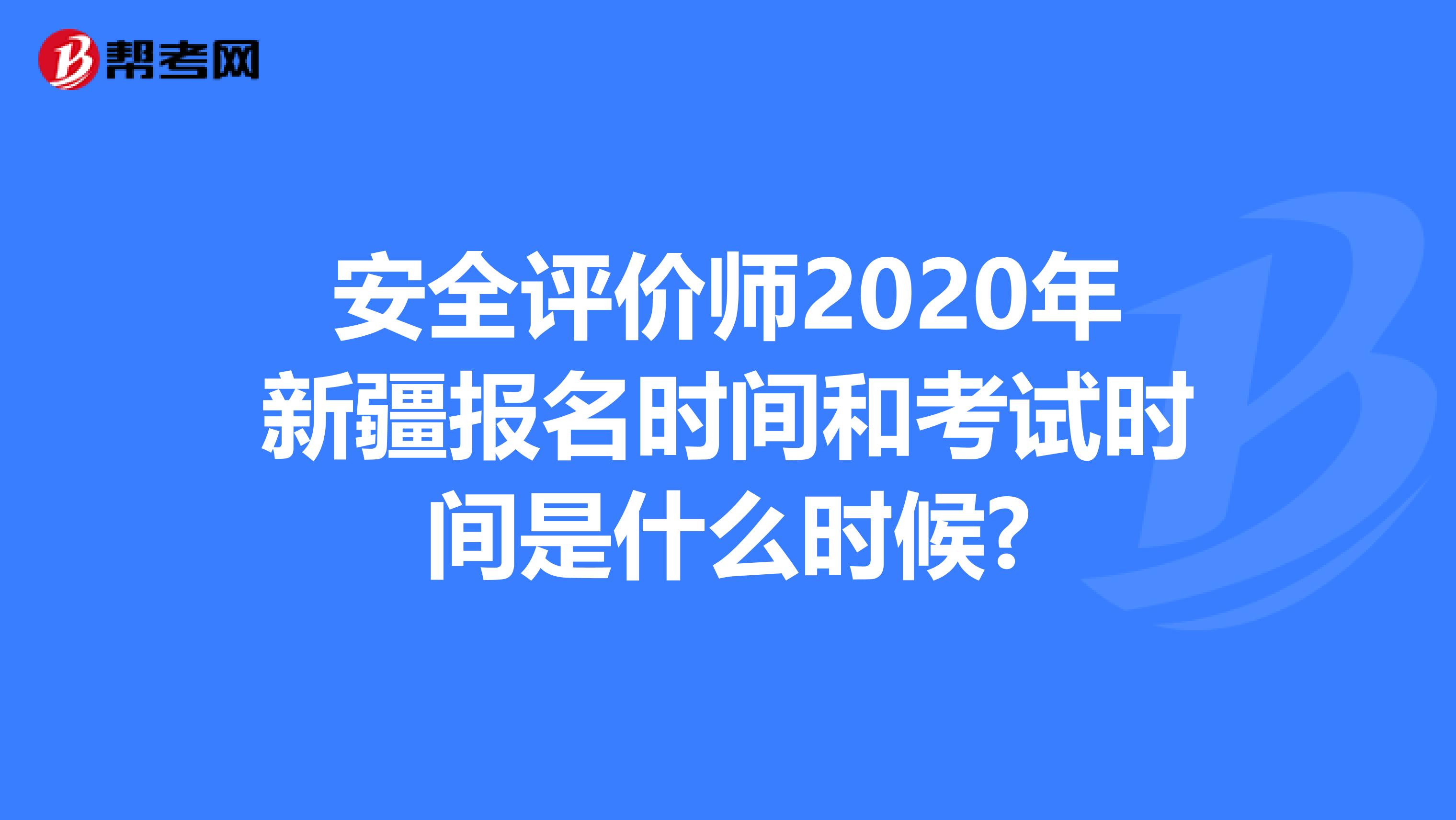 安全评价师2020年新疆报名时间和考试时间是什么时候?