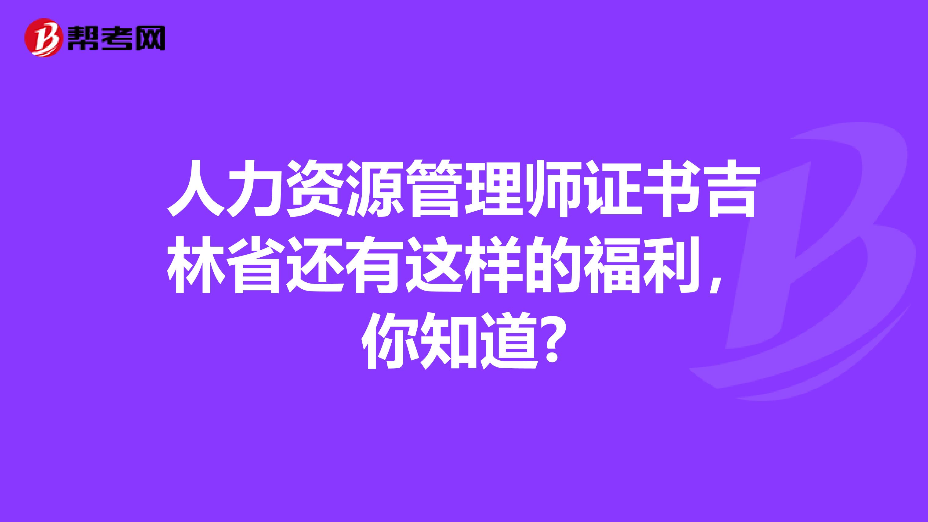 人力资源管理师证书吉林省还有这样的福利，你知道?