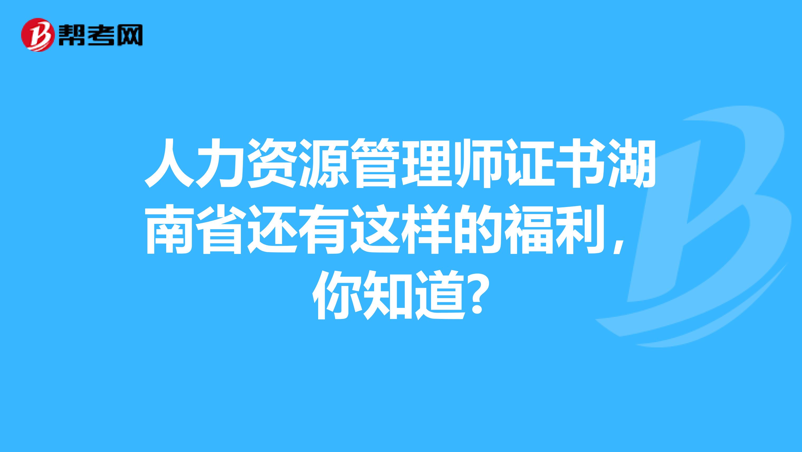 人力资源管理师证书湖南省还有这样的福利，你知道?
