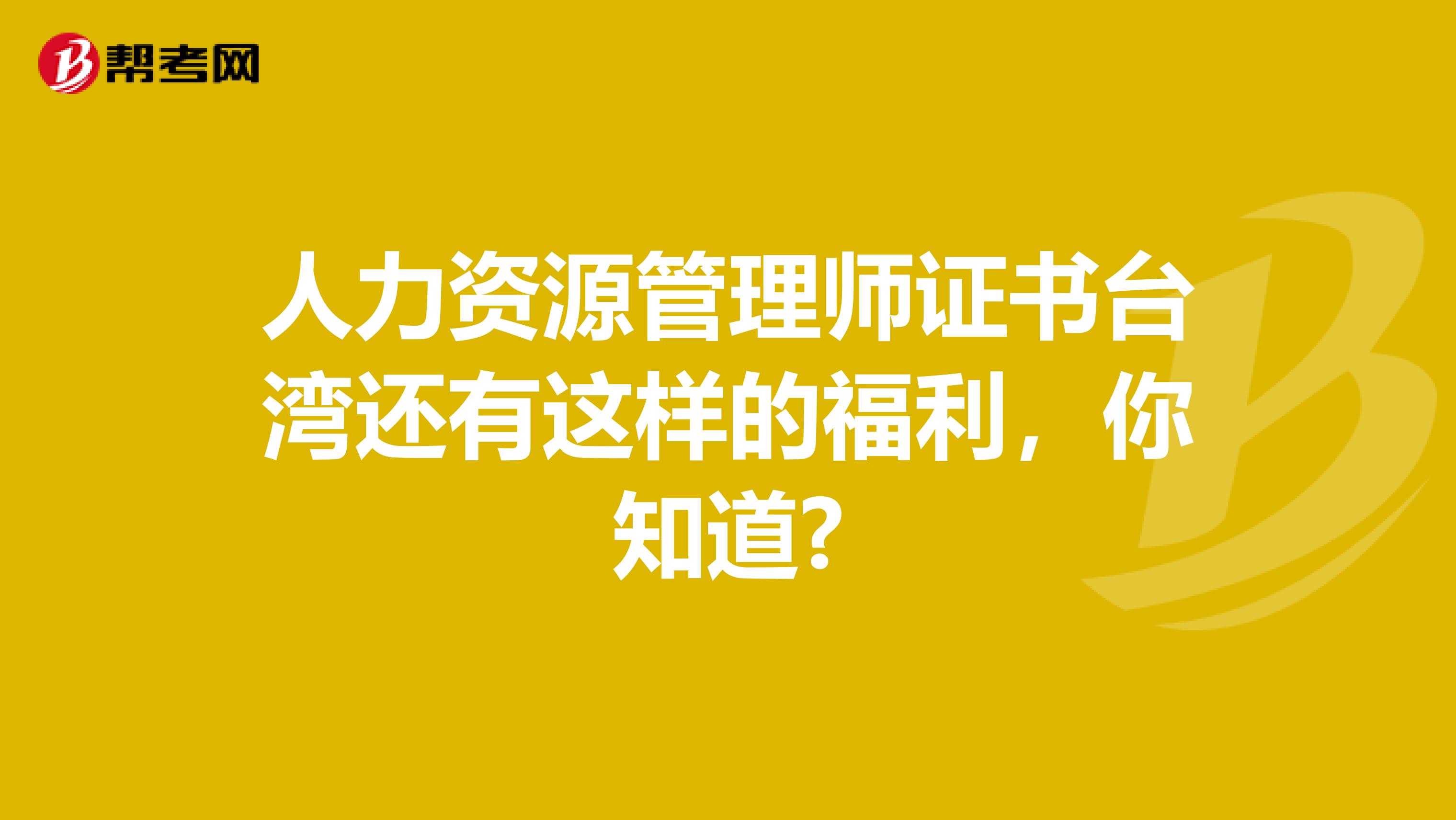 人力资源管理师证书台湾还有这样的福利，你知道?