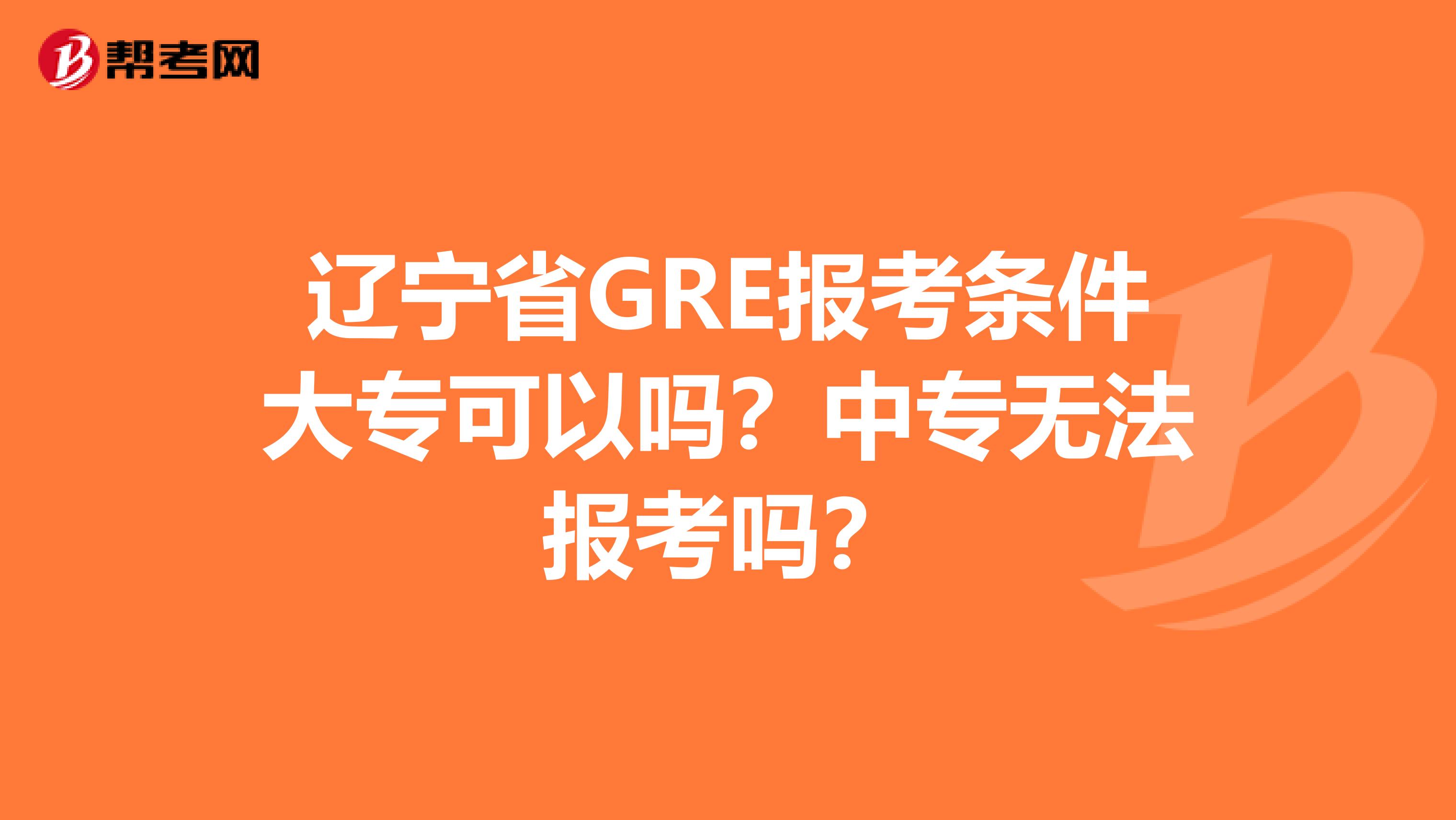 辽宁省GRE报考条件大专可以吗？中专无法报考吗？