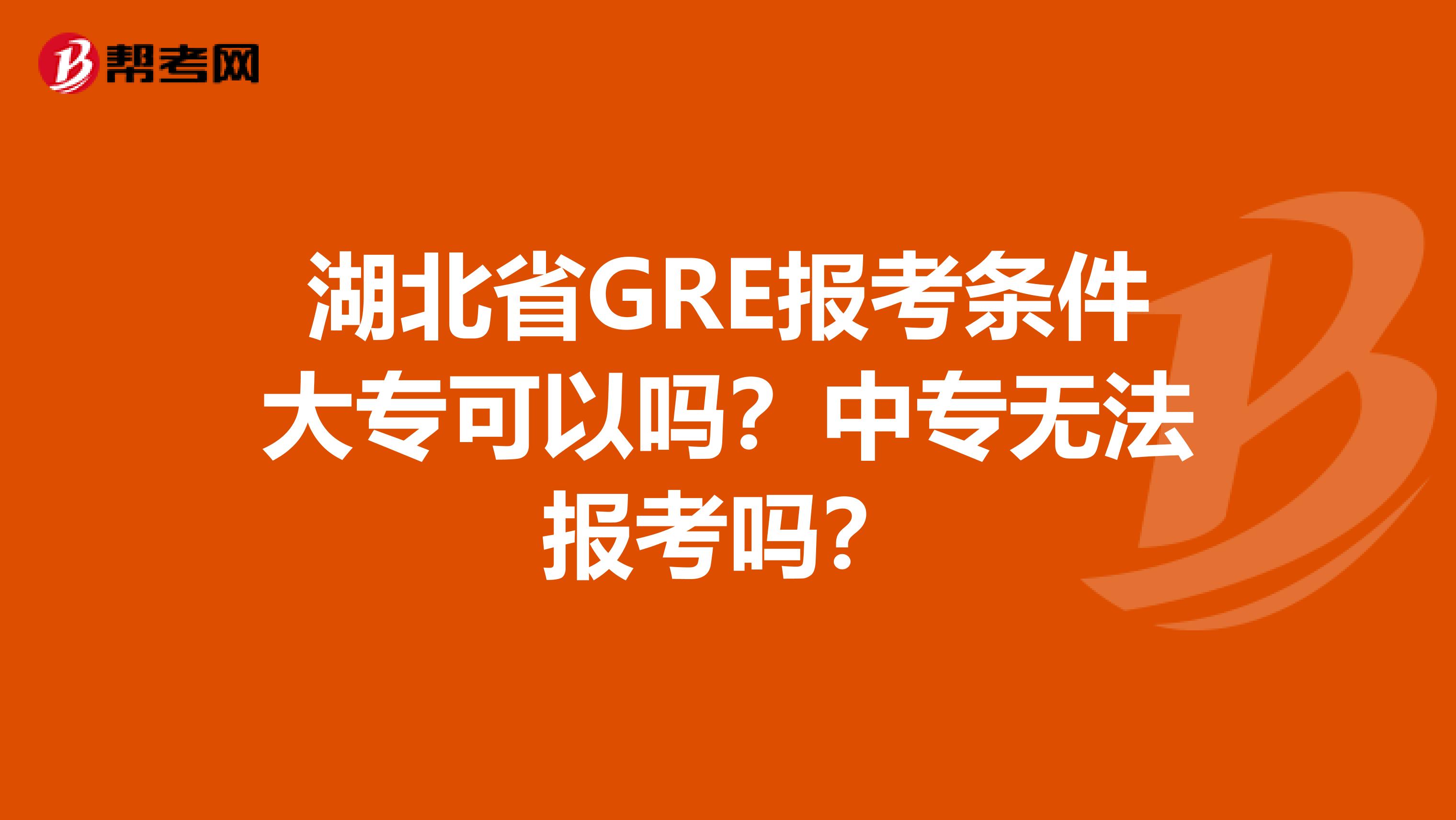 湖北省GRE报考条件大专可以吗？中专无法报考吗？