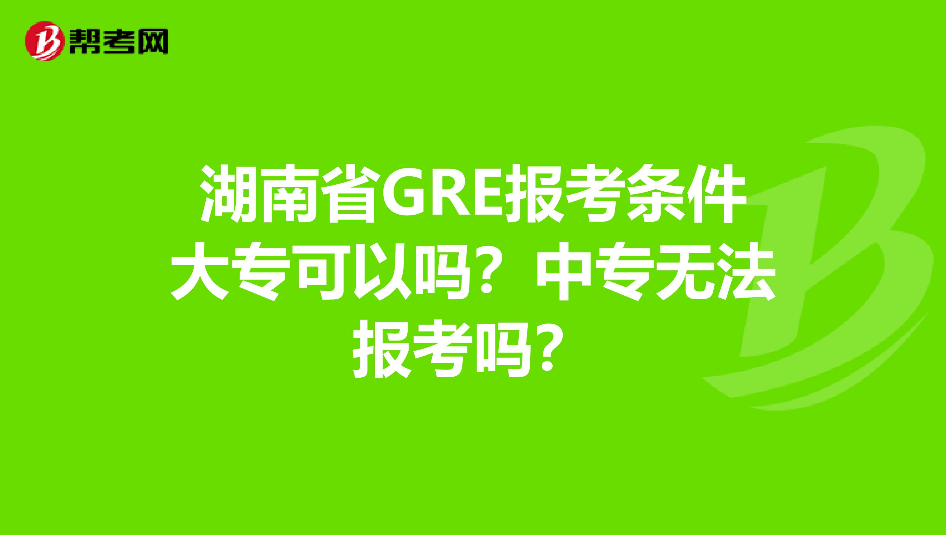 湖南省GRE报考条件大专可以吗？中专无法报考吗？