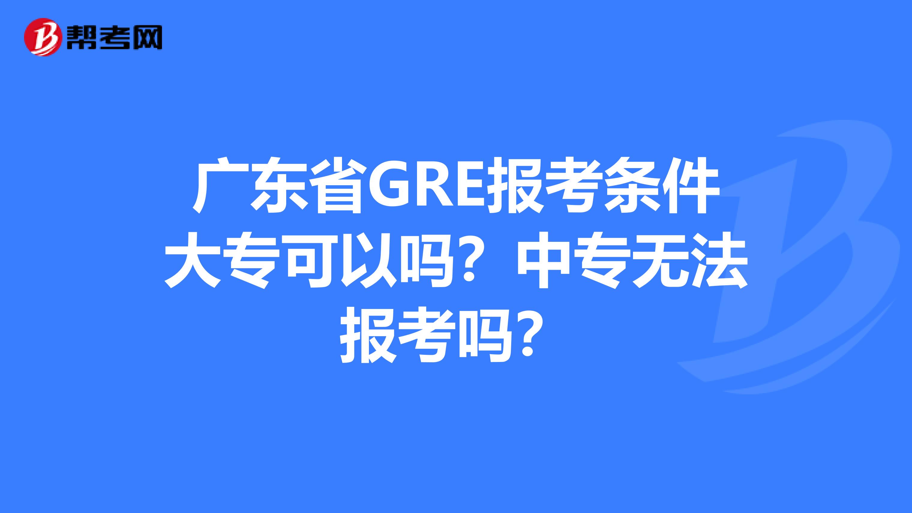 廣東省GRE報考條件大專可以嗎？中專無法報考嗎？