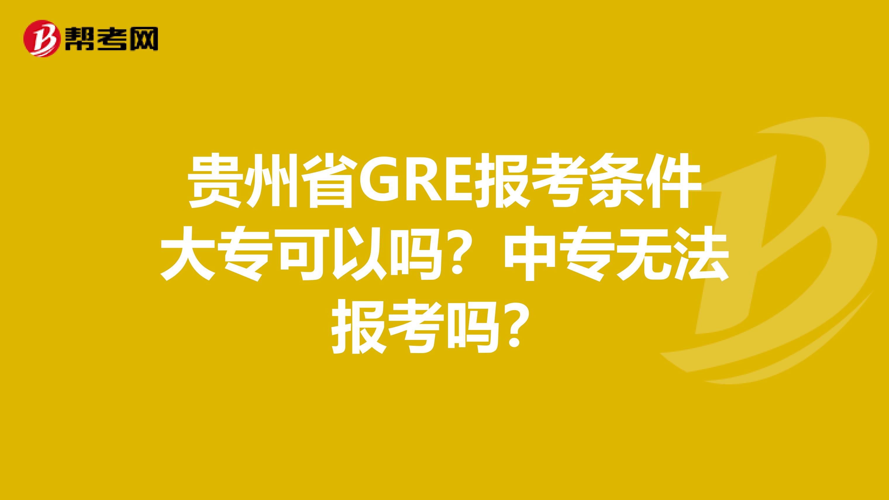 贵州省GRE报考条件大专可以吗？中专无法报考吗？