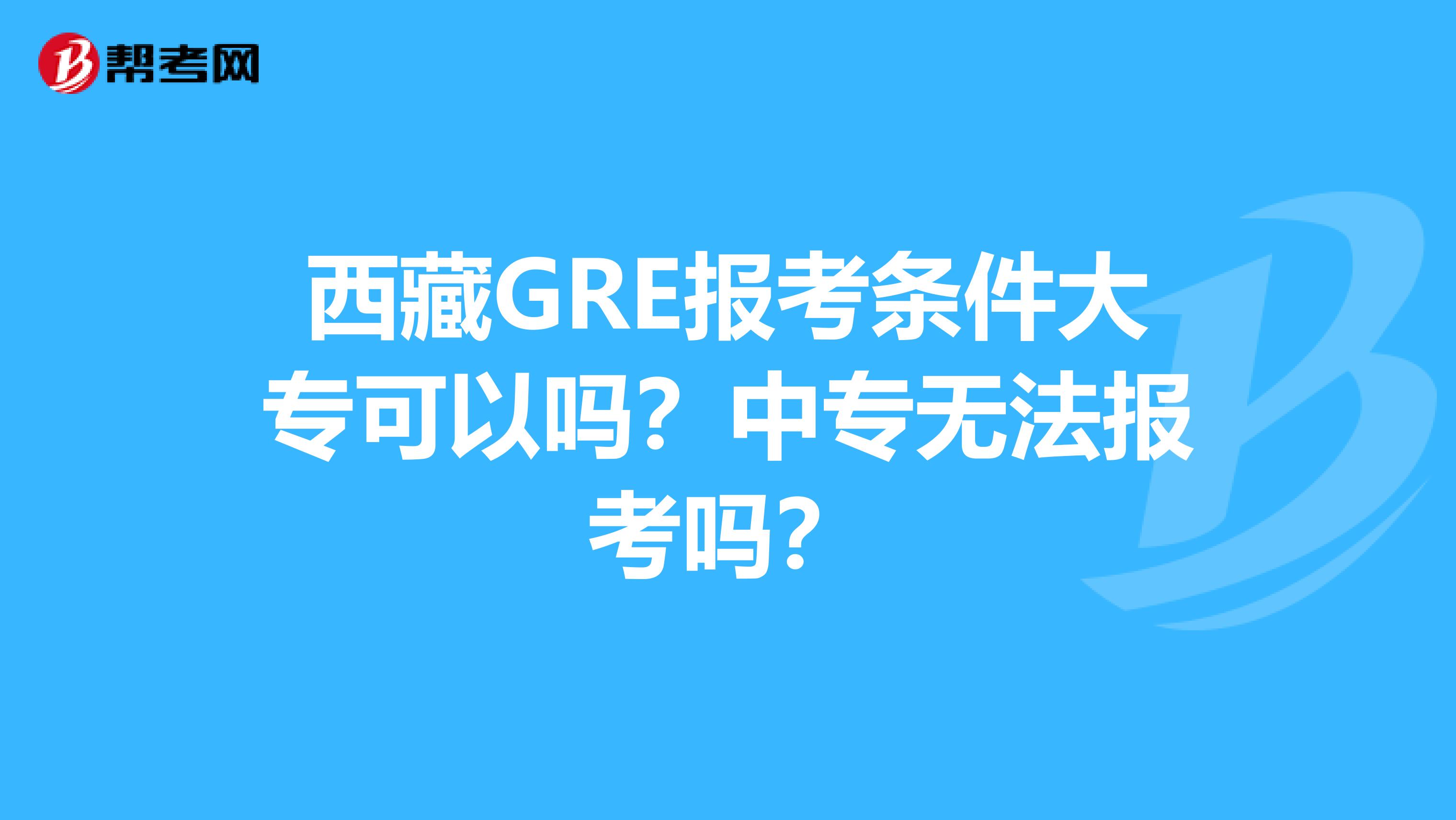 西藏GRE报考条件大专可以吗？中专无法报考吗？