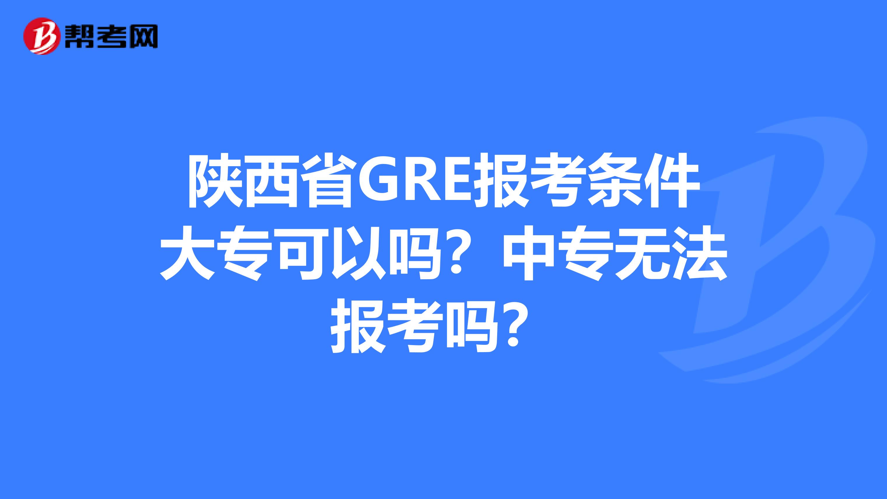 陕西省GRE报考条件大专可以吗？中专无法报考吗？