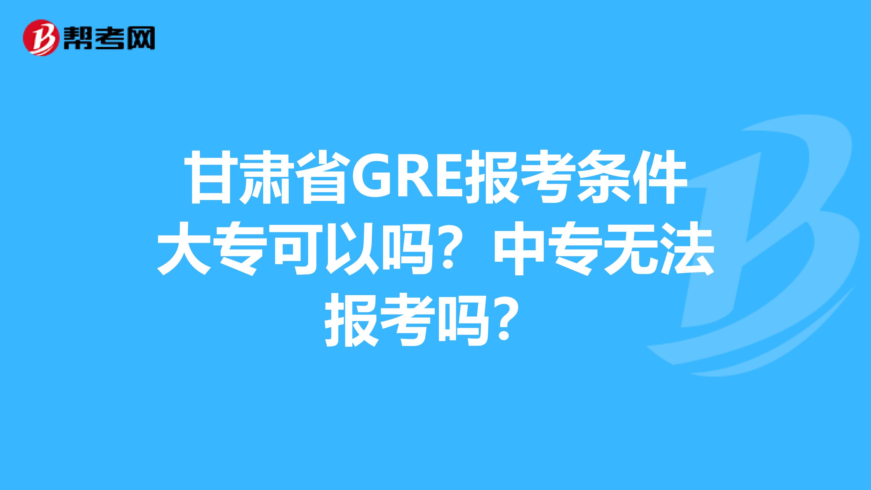甘肃省GRE报考条件大专可以吗？中专无法报考吗？