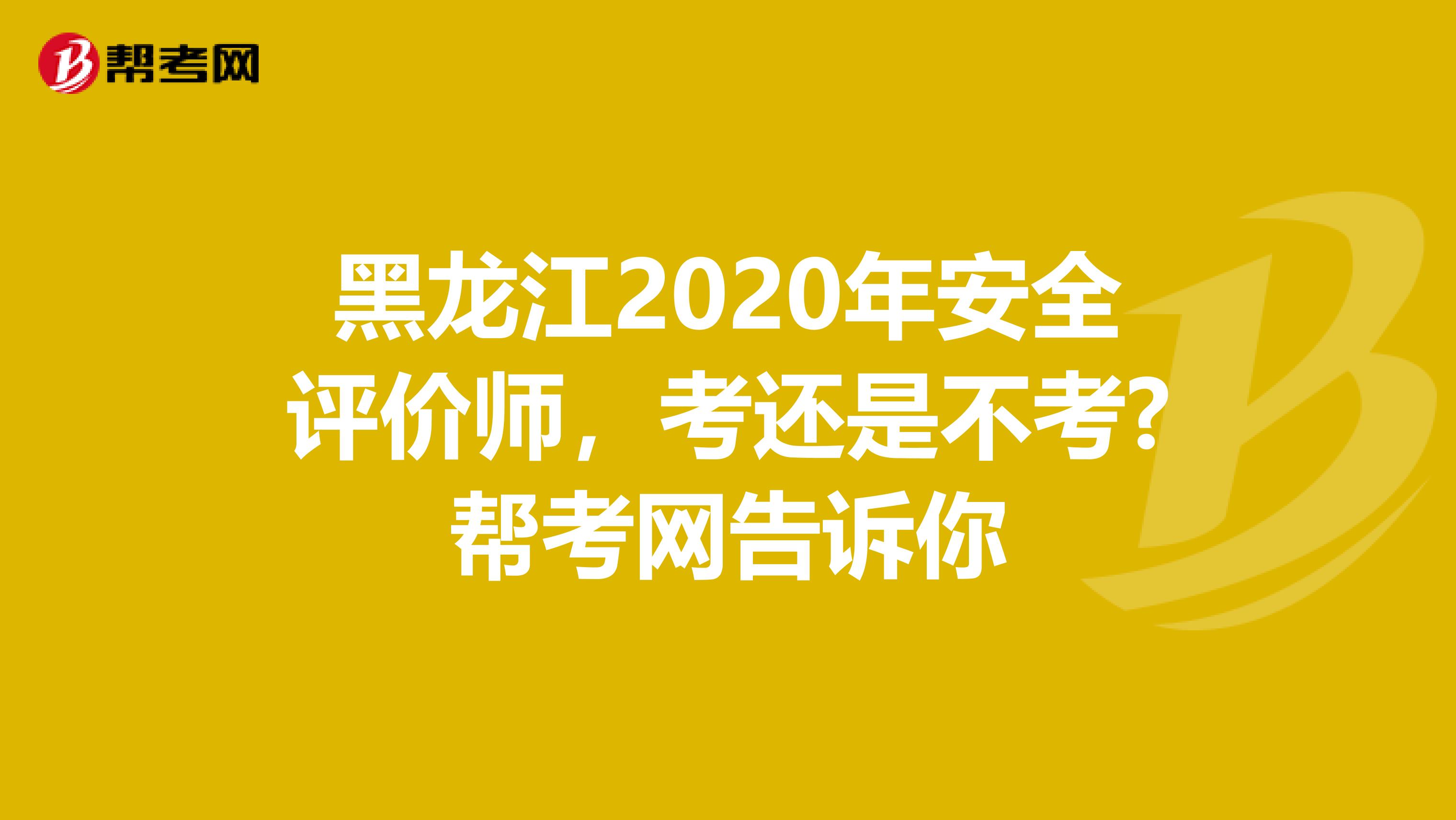 黑龙江2020年安全评价师，考还是不考?帮考网告诉你